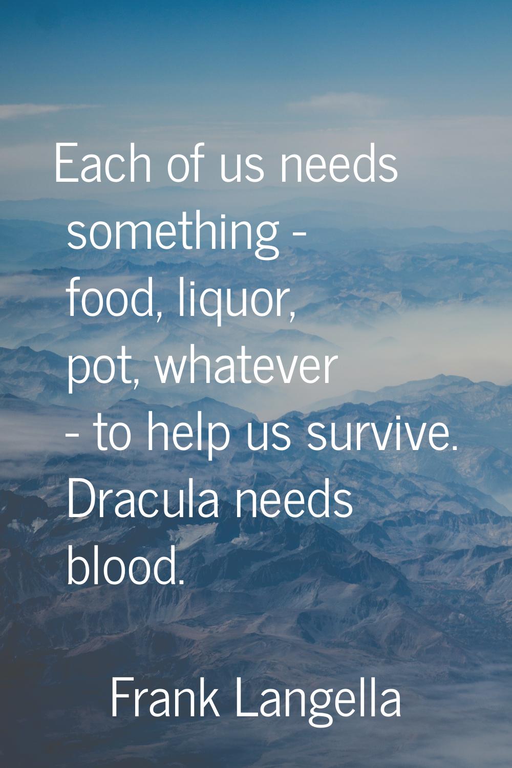Each of us needs something - food, liquor, pot, whatever - to help us survive. Dracula needs blood.