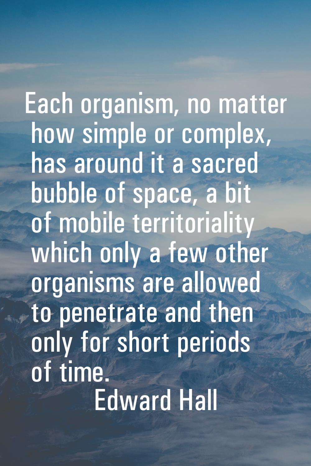 Each organism, no matter how simple or complex, has around it a sacred bubble of space, a bit of mo