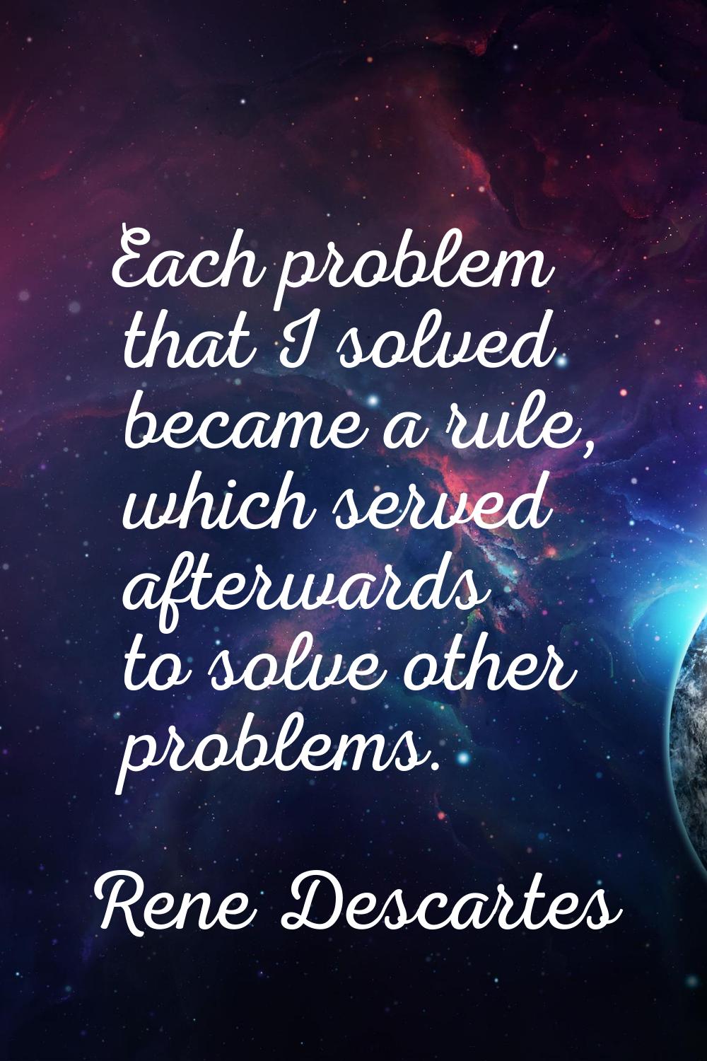 Each problem that I solved became a rule, which served afterwards to solve other problems.