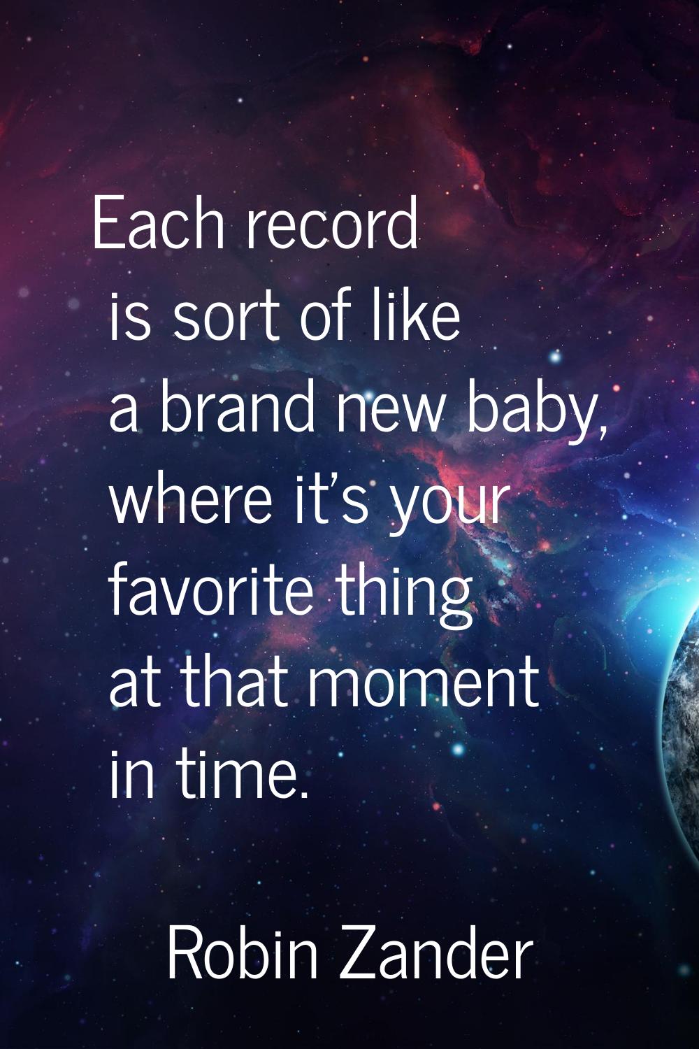 Each record is sort of like a brand new baby, where it's your favorite thing at that moment in time