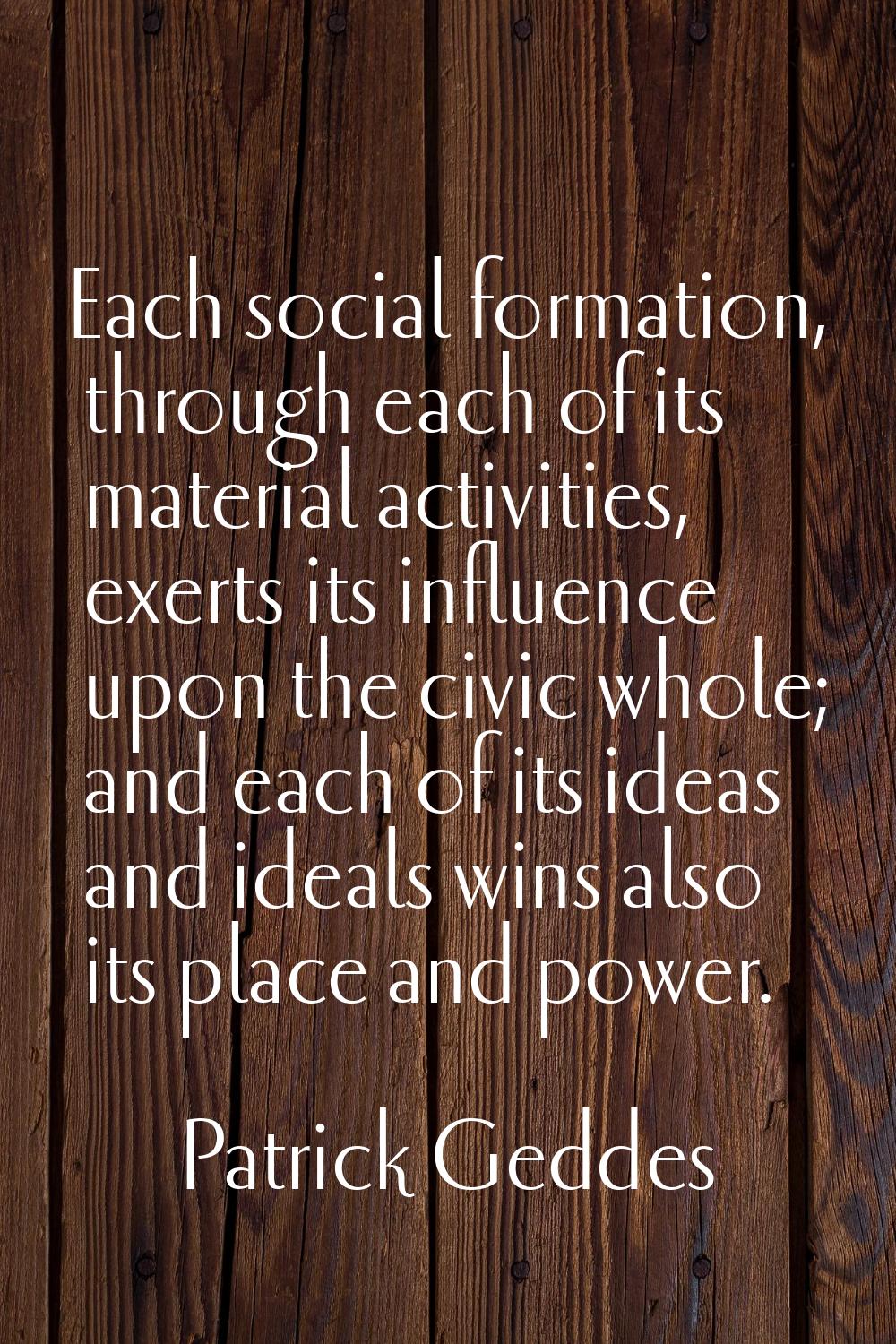 Each social formation, through each of its material activities, exerts its influence upon the civic