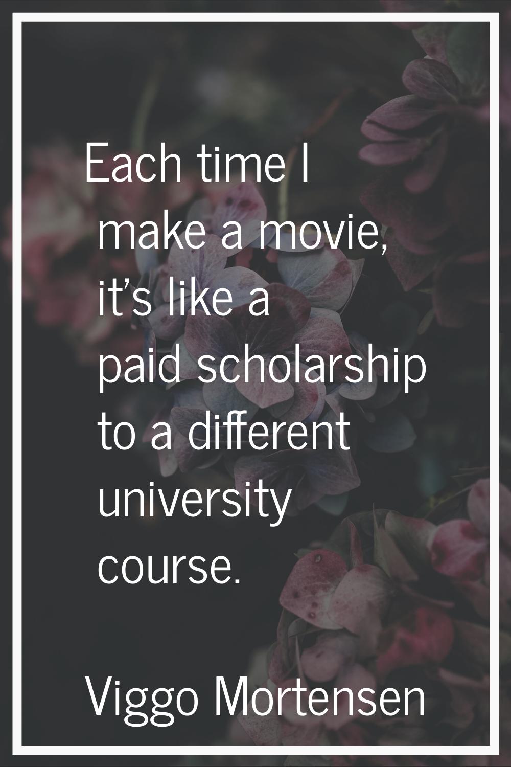 Each time I make a movie, it's like a paid scholarship to a different university course.