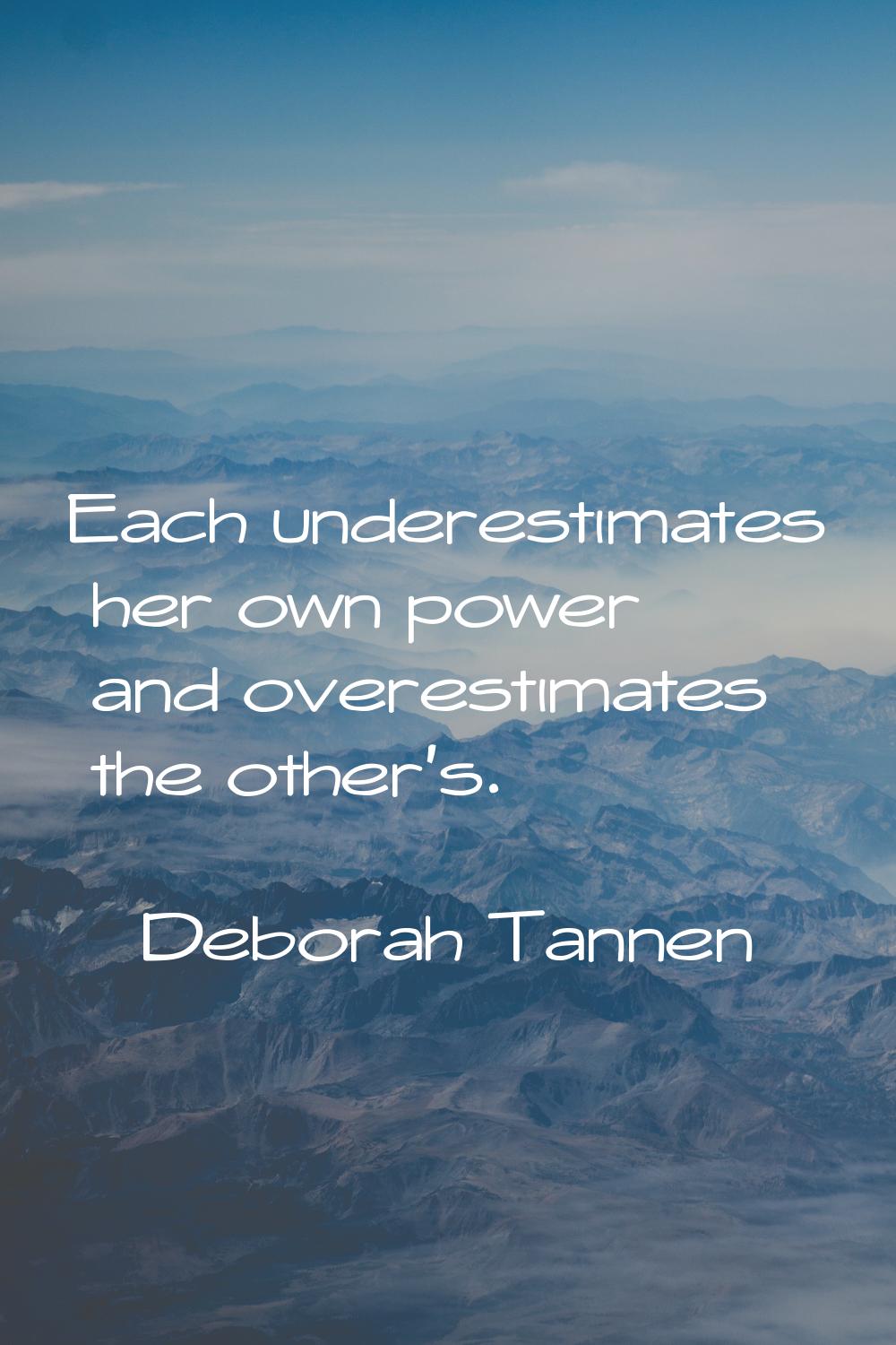 Each underestimates her own power and overestimates the other's.