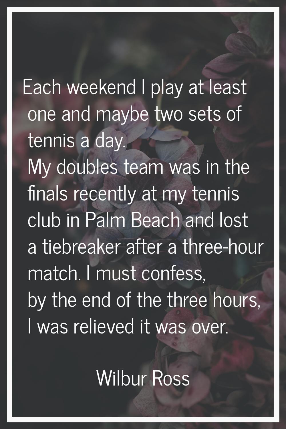 Each weekend I play at least one and maybe two sets of tennis a day. My doubles team was in the fin