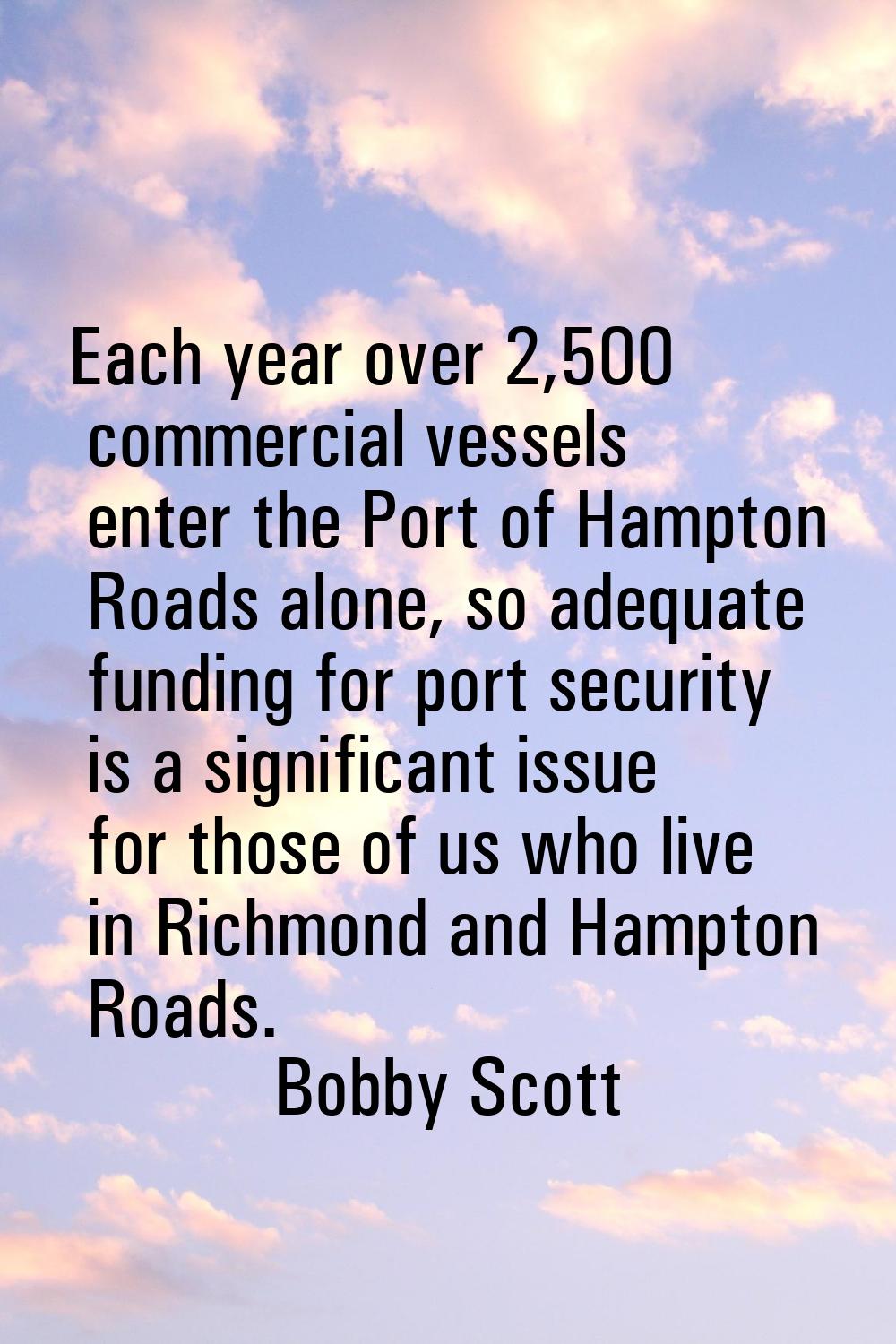 Each year over 2,500 commercial vessels enter the Port of Hampton Roads alone, so adequate funding 