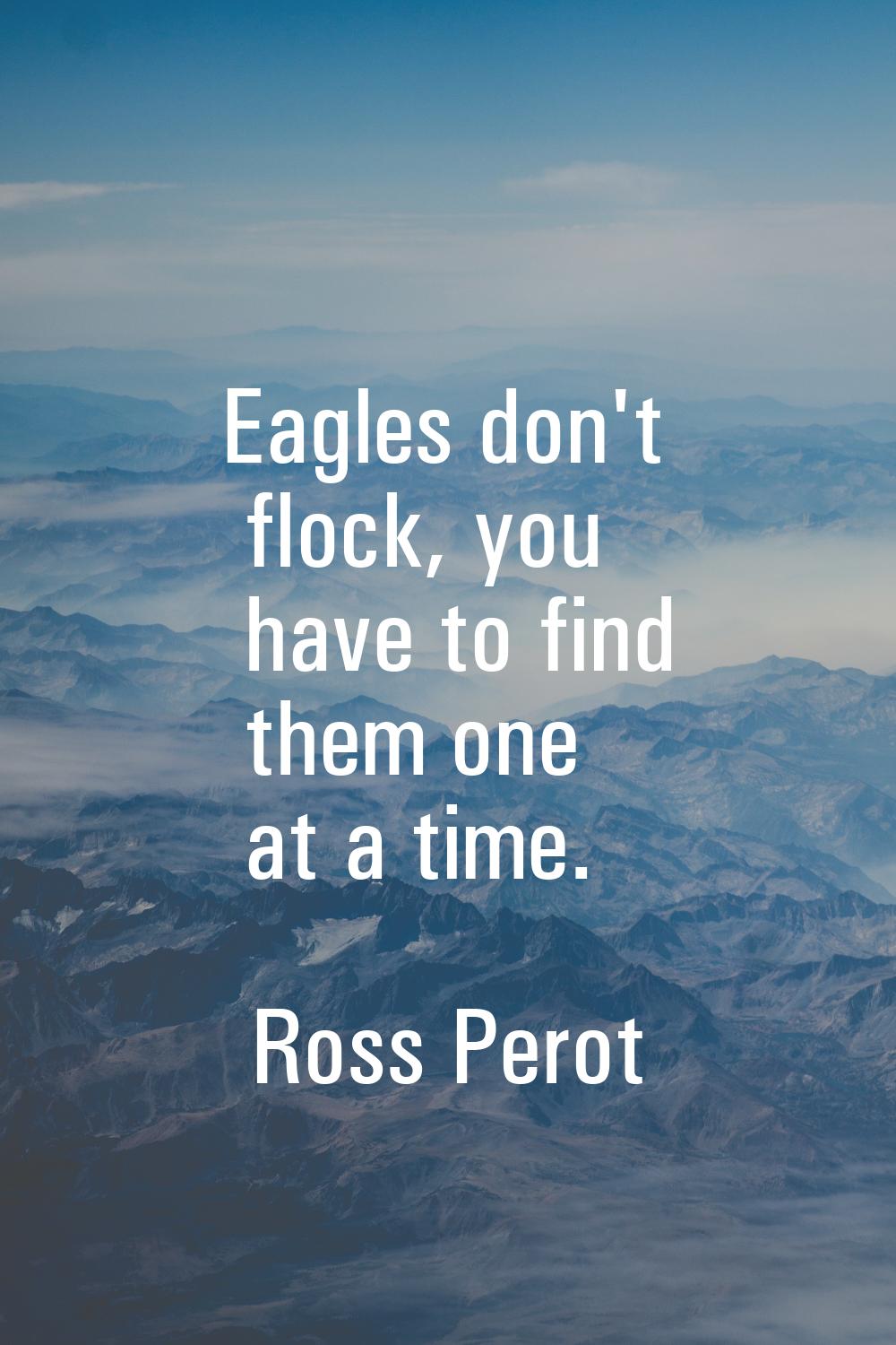 Eagles don't flock, you have to find them one at a time.