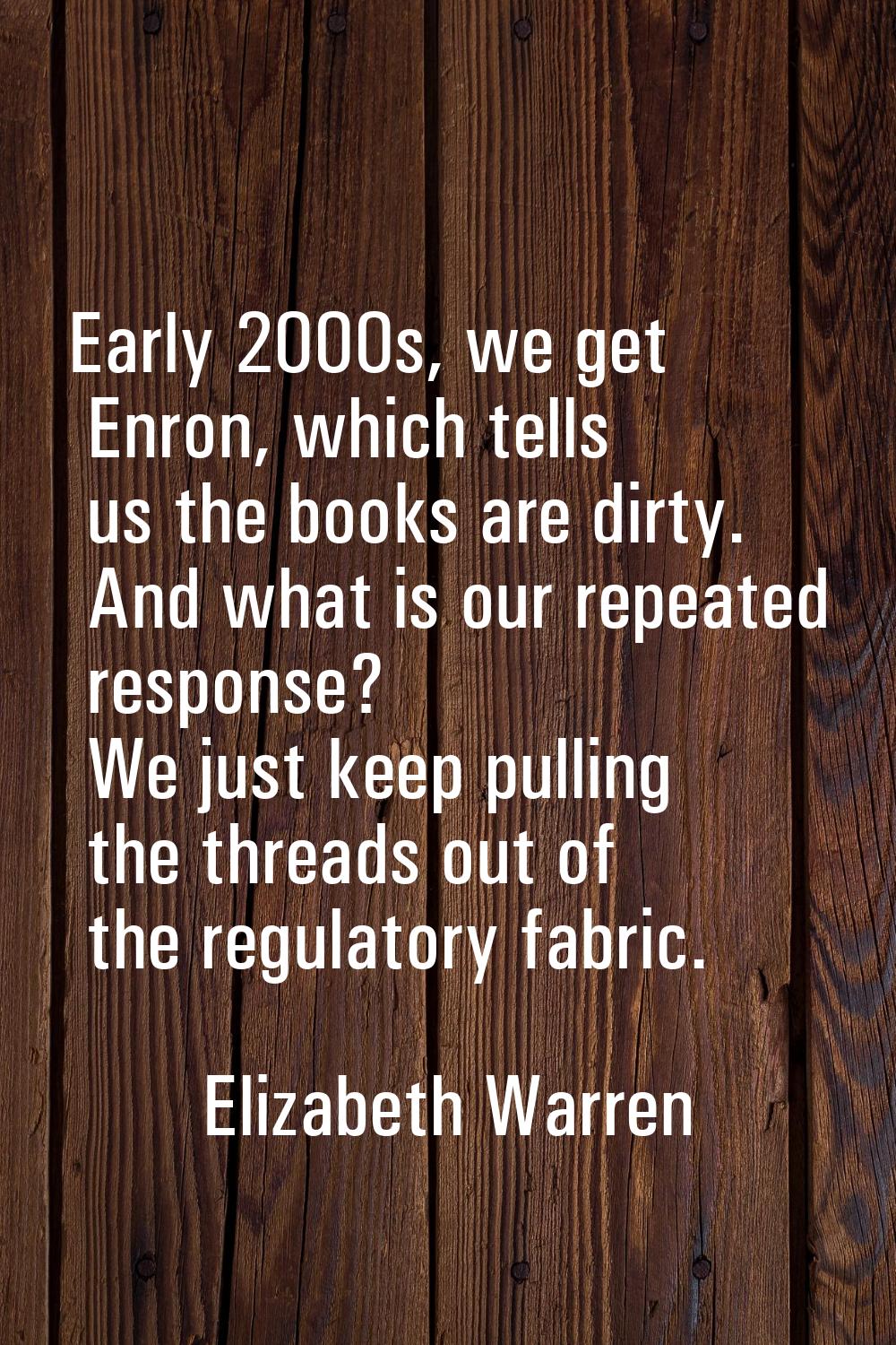 Early 2000s, we get Enron, which tells us the books are dirty. And what is our repeated response? W