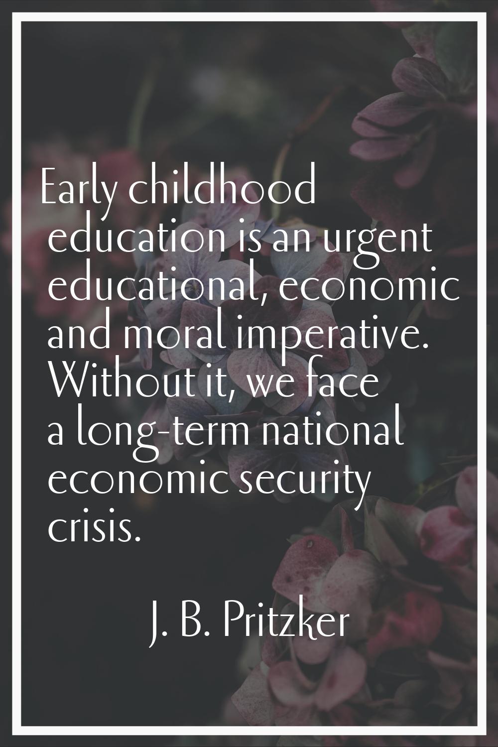 Early childhood education is an urgent educational, economic and moral imperative. Without it, we f