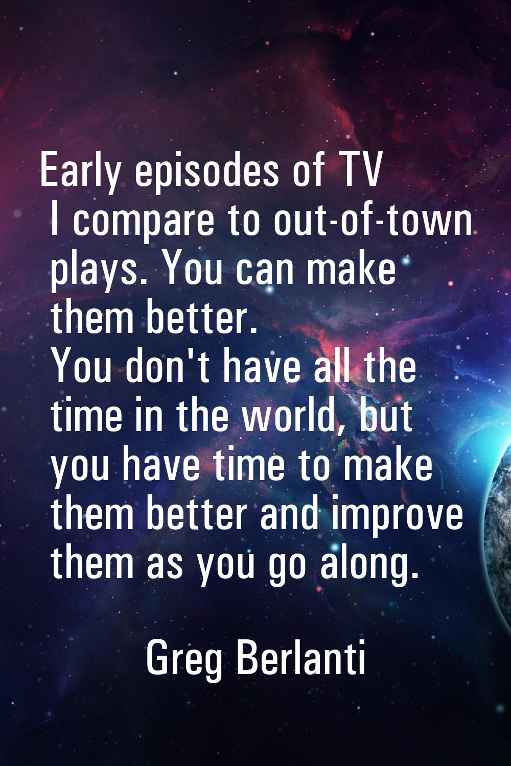 Early episodes of TV I compare to out-of-town plays. You can make them better. You don't have all t