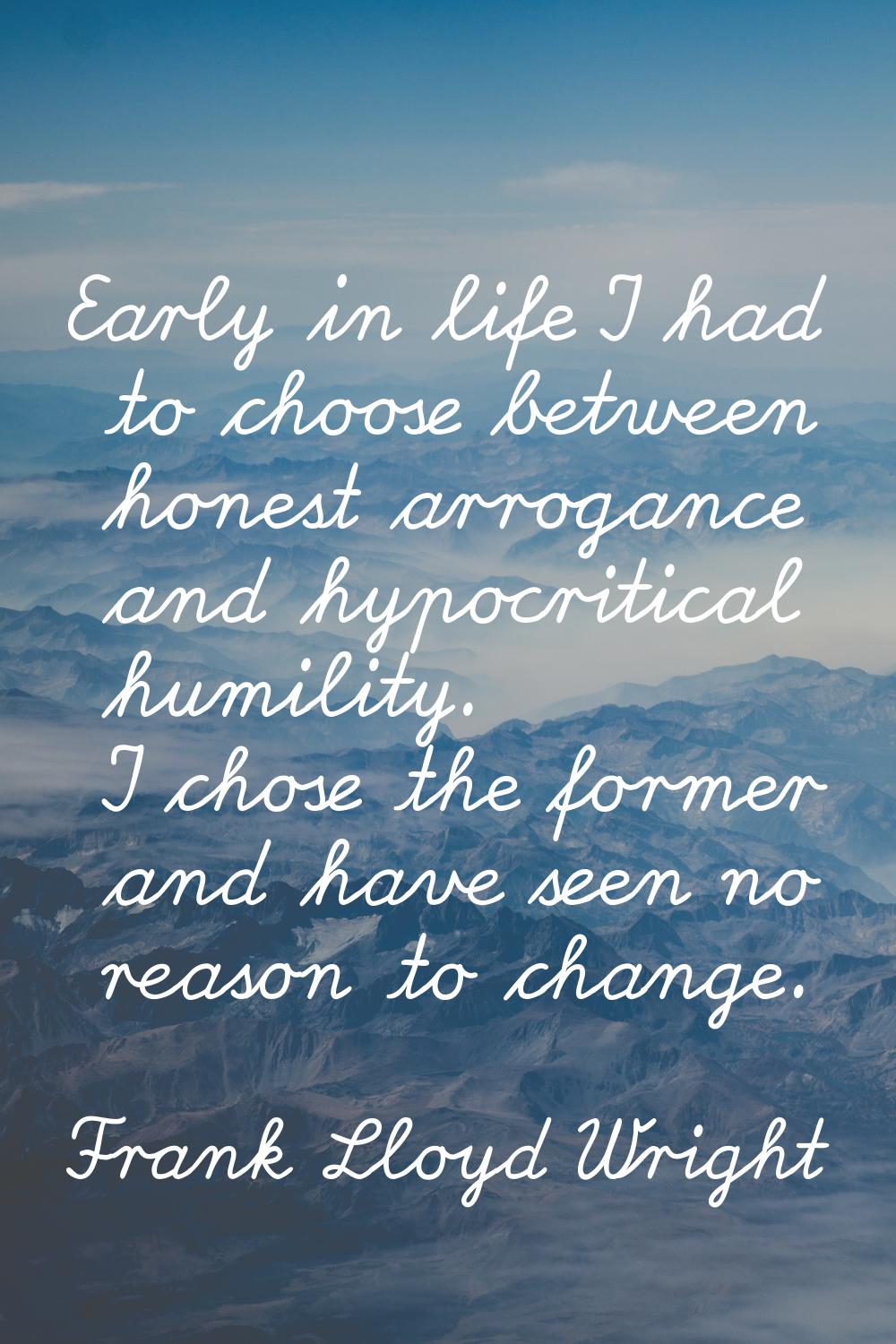 Early in life I had to choose between honest arrogance and hypocritical humility. I chose the forme
