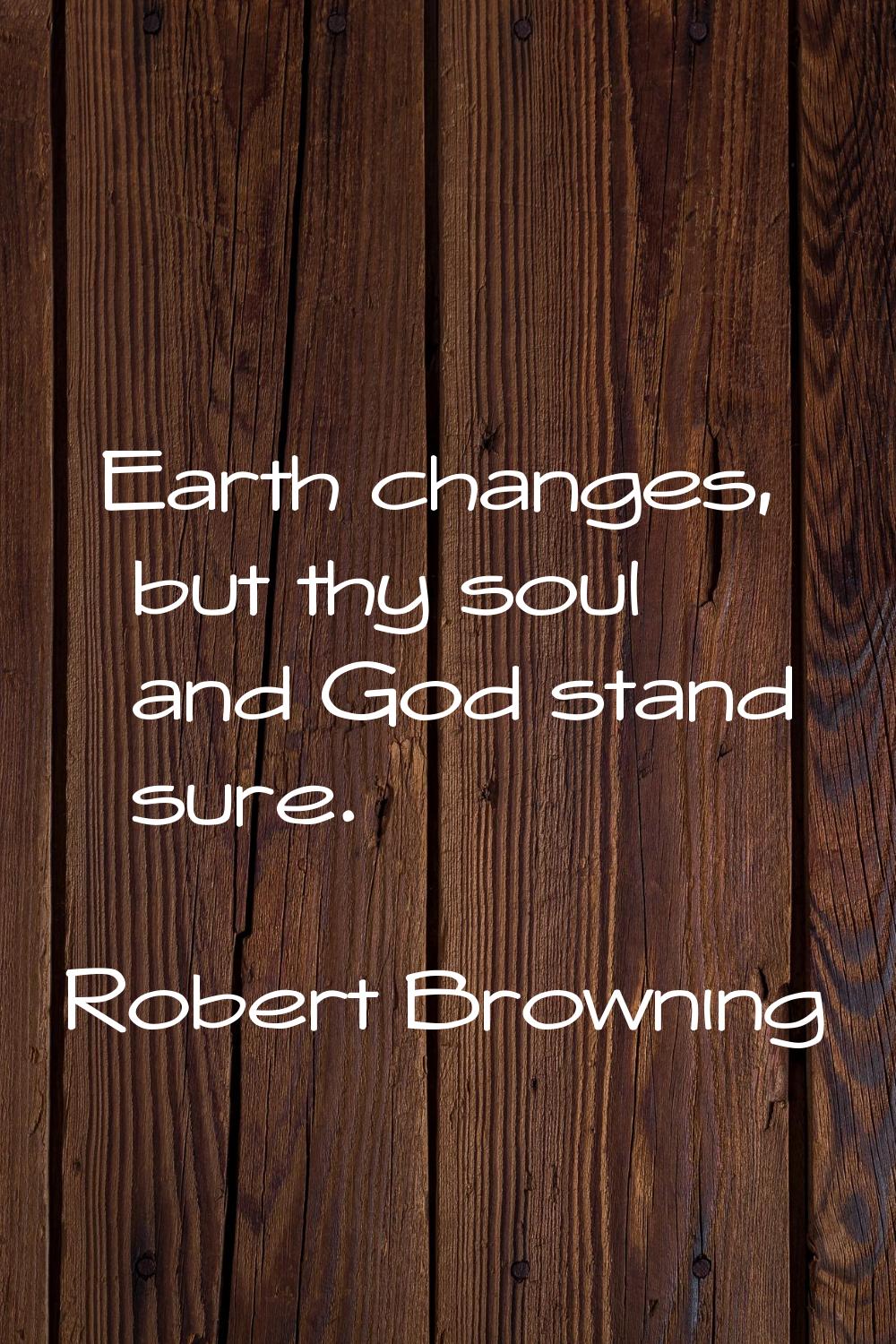 Earth changes, but thy soul and God stand sure.