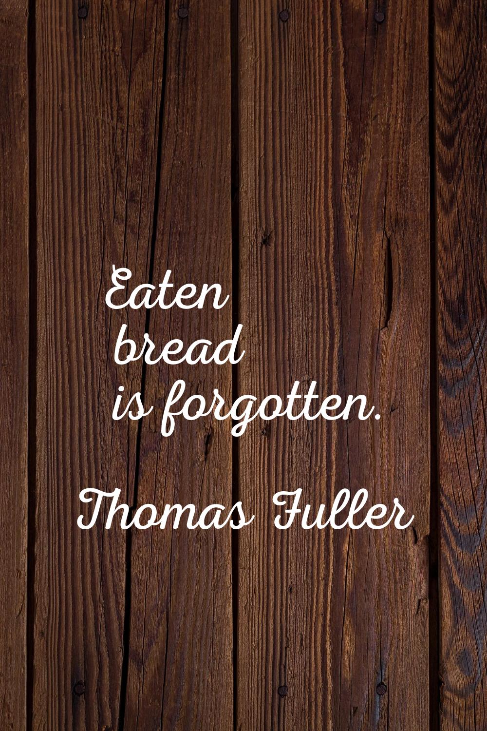 Eaten bread is forgotten.