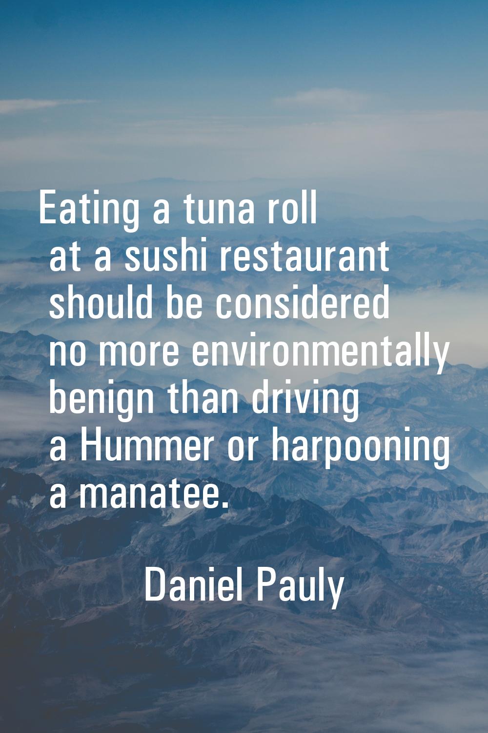 Eating a tuna roll at a sushi restaurant should be considered no more environmentally benign than d
