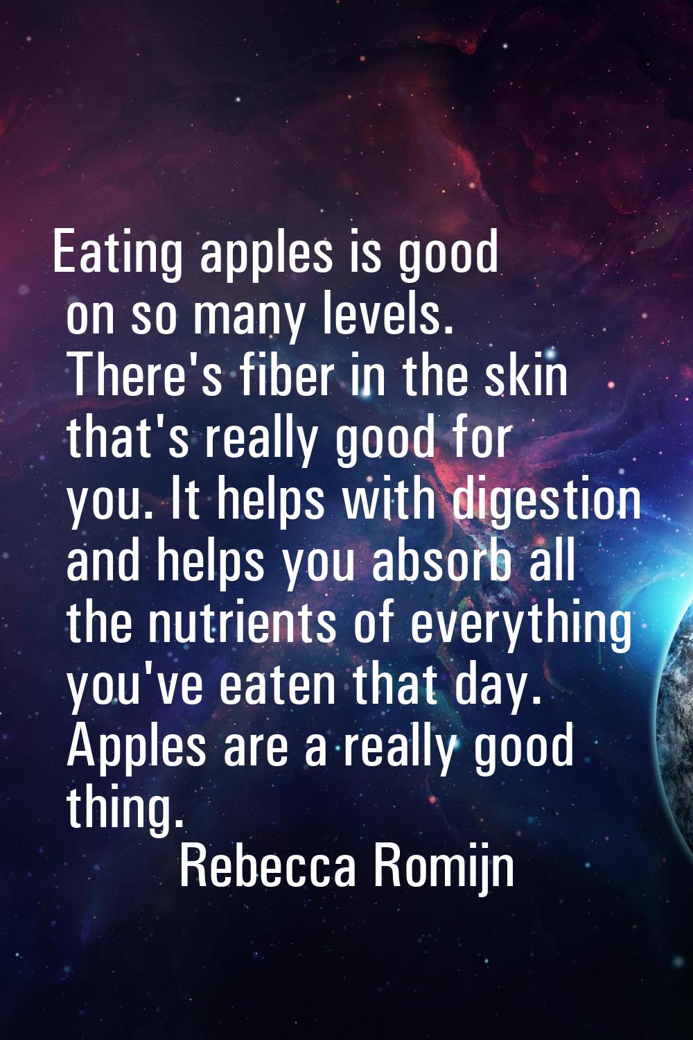 Eating apples is good on so many levels. There's fiber in the skin that's really good for you. It h