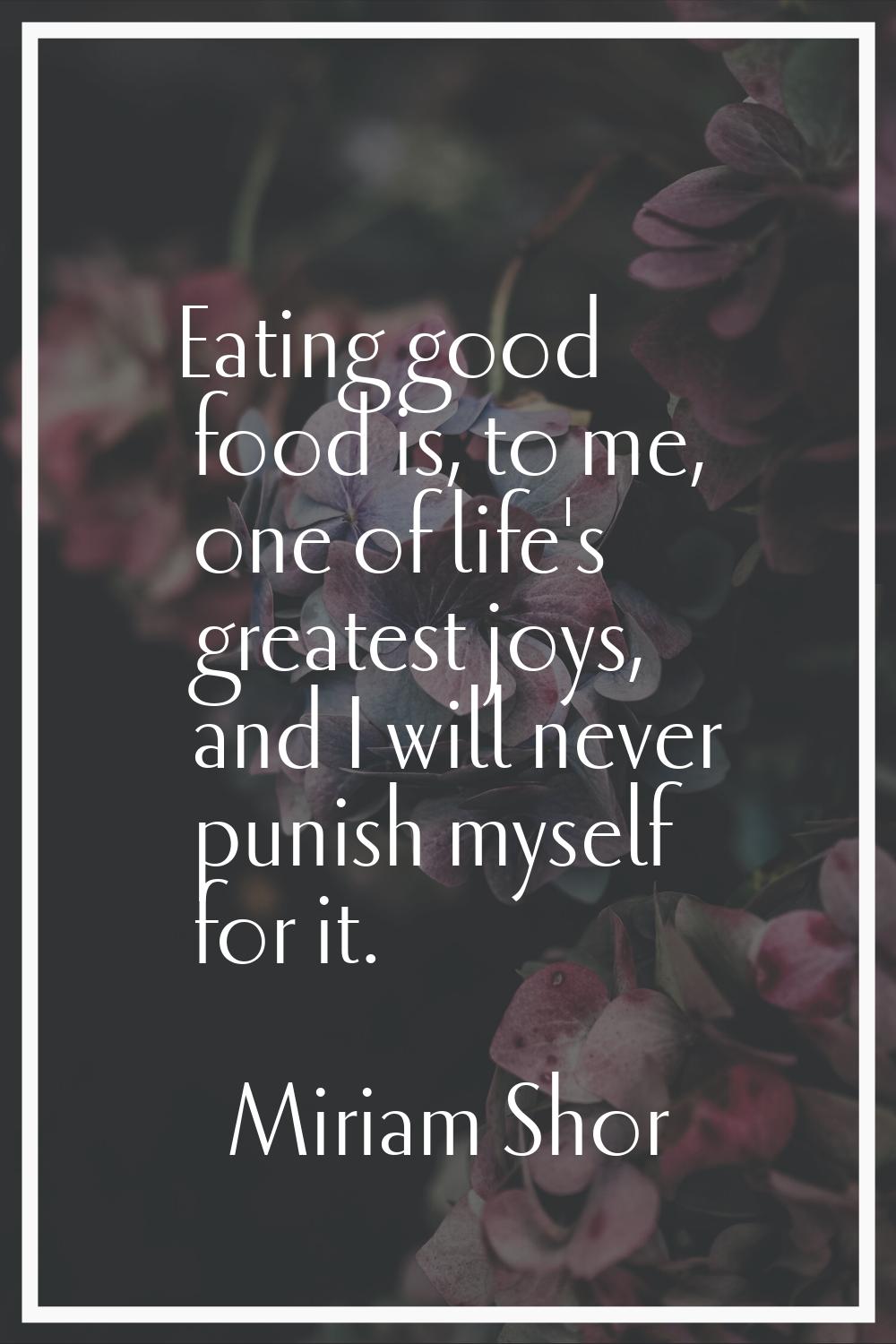 Eating good food is, to me, one of life's greatest joys, and I will never punish myself for it.