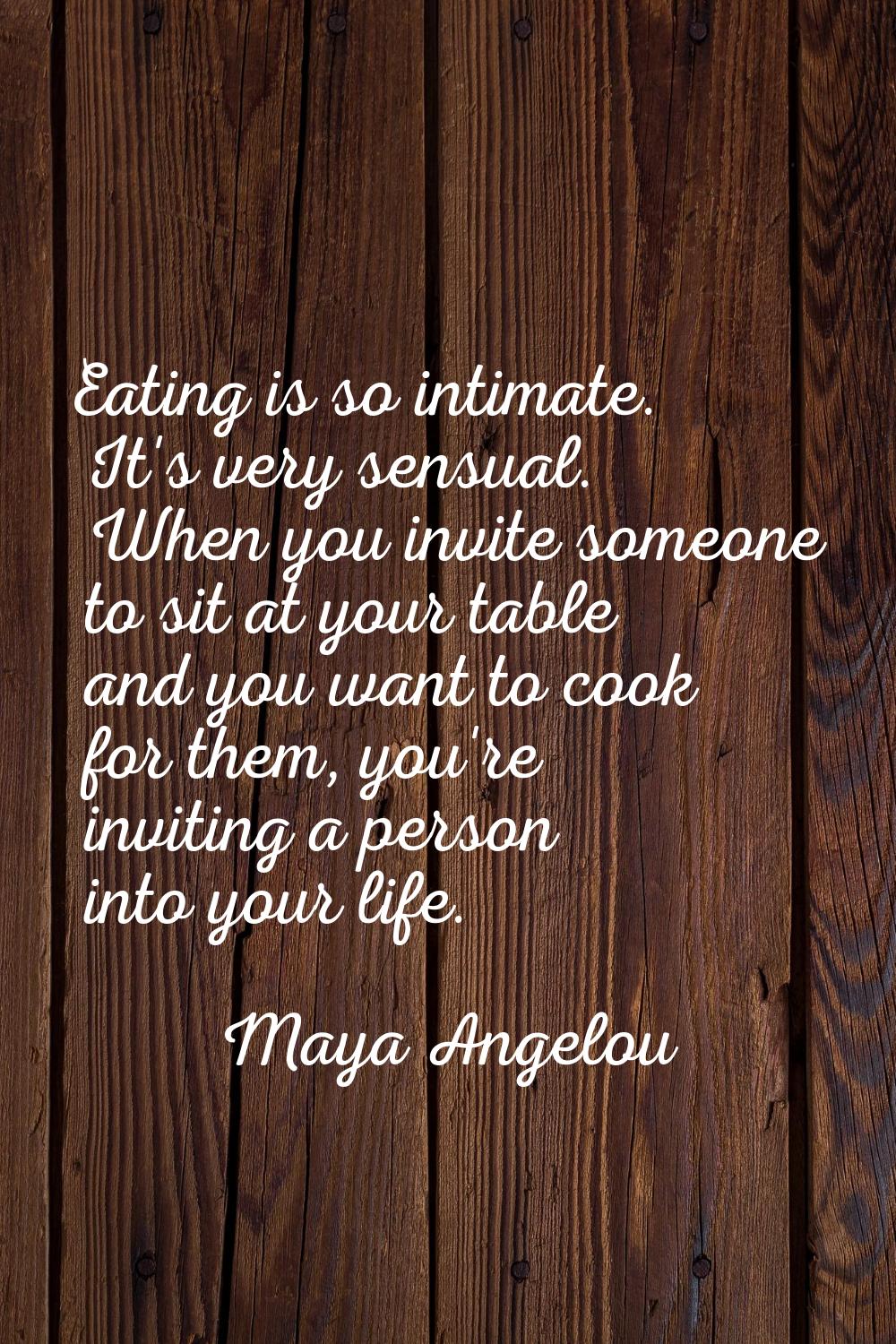 Eating is so intimate. It's very sensual. When you invite someone to sit at your table and you want