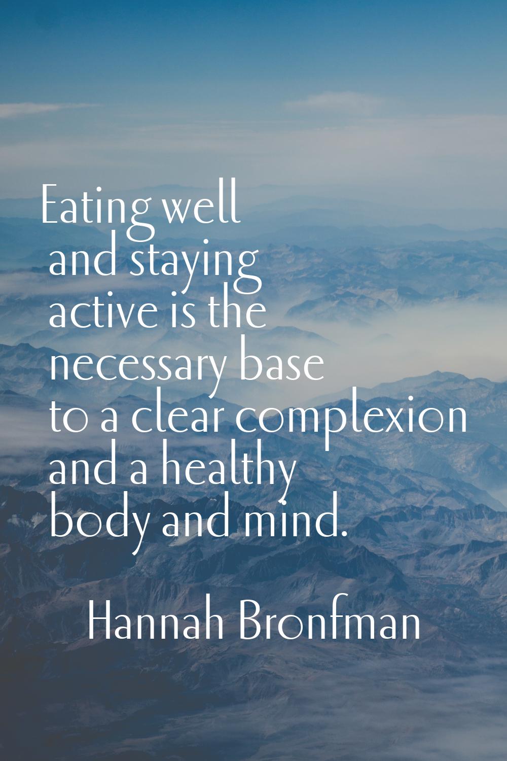 Eating well and staying active is the necessary base to a clear complexion and a healthy body and m