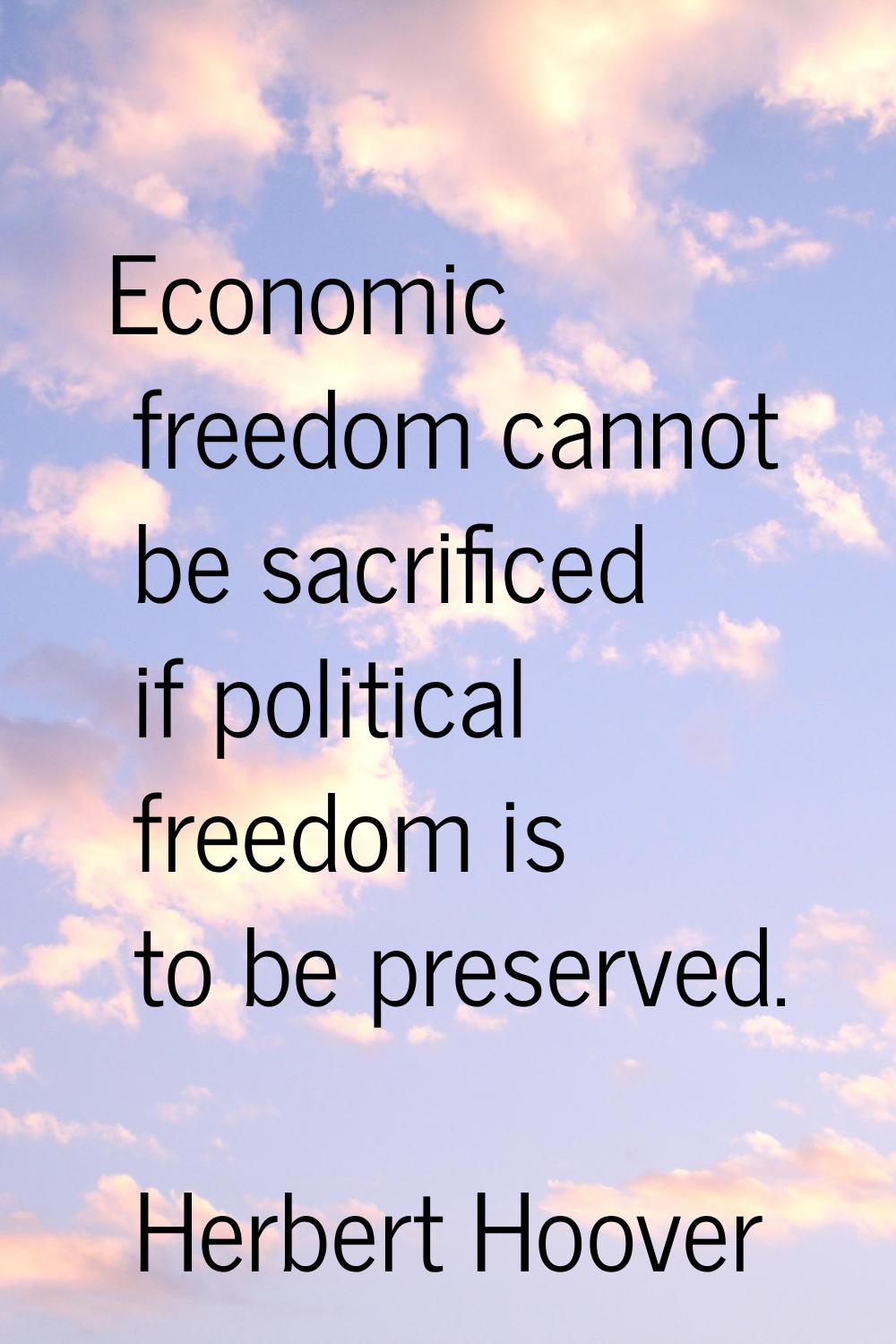 Economic freedom cannot be sacrificed if political freedom is to be preserved.