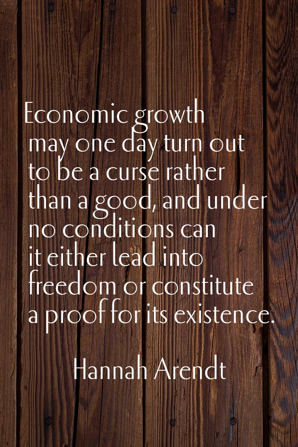 Economic growth may one day turn out to be a curse rather than a good, and under no conditions can 