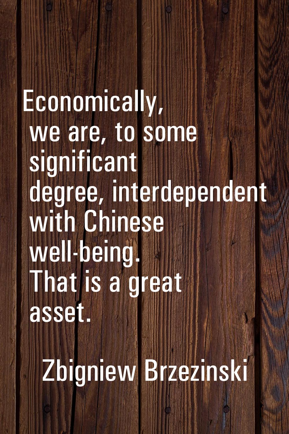 Economically, we are, to some significant degree, interdependent with Chinese well-being. That is a