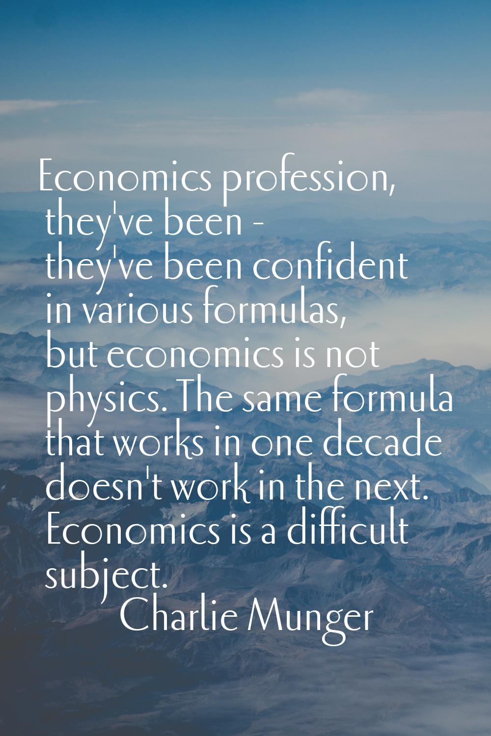 Economics profession, they've been - they've been confident in various formulas, but economics is n
