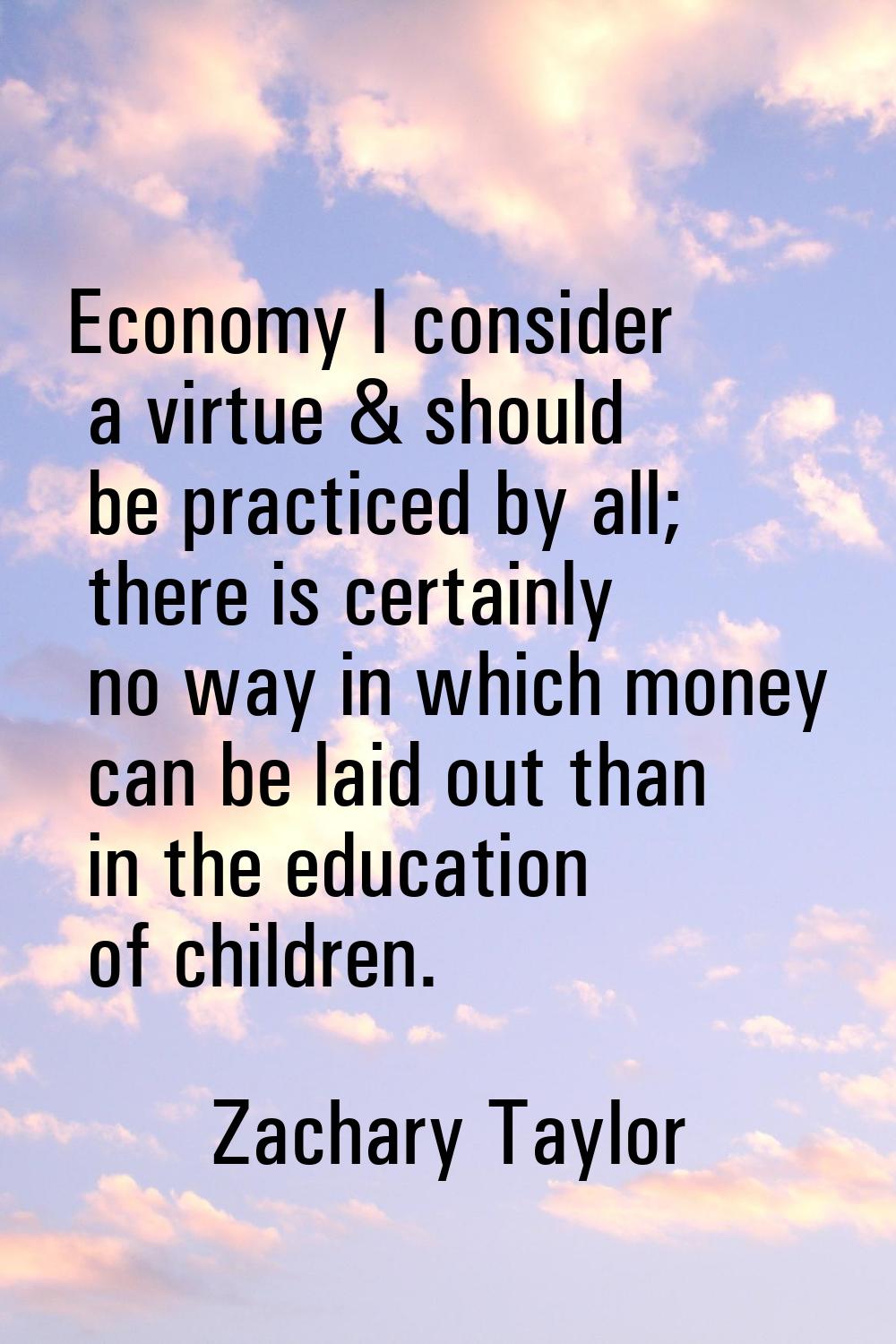 Economy I consider a virtue & should be practiced by all; there is certainly no way in which money 