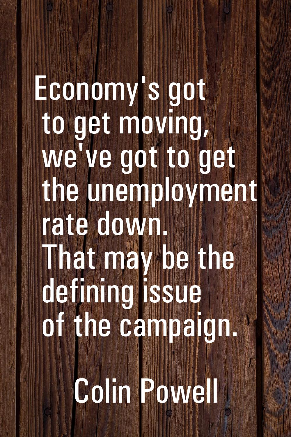 Economy's got to get moving, we've got to get the unemployment rate down. That may be the defining 