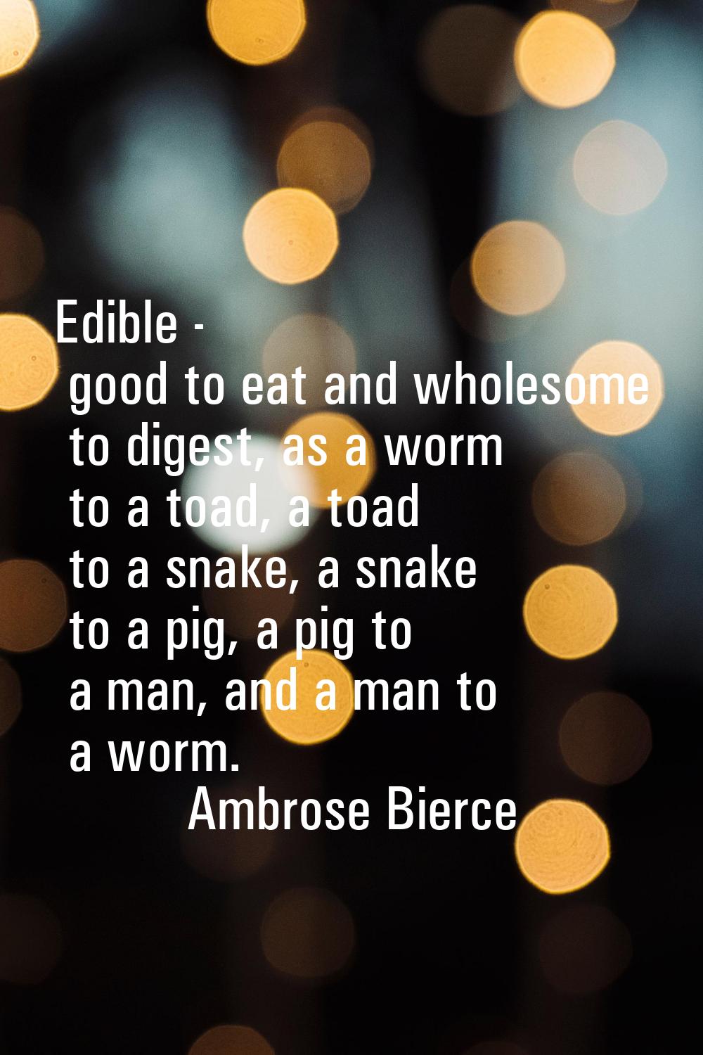 Edible - good to eat and wholesome to digest, as a worm to a toad, a toad to a snake, a snake to a 