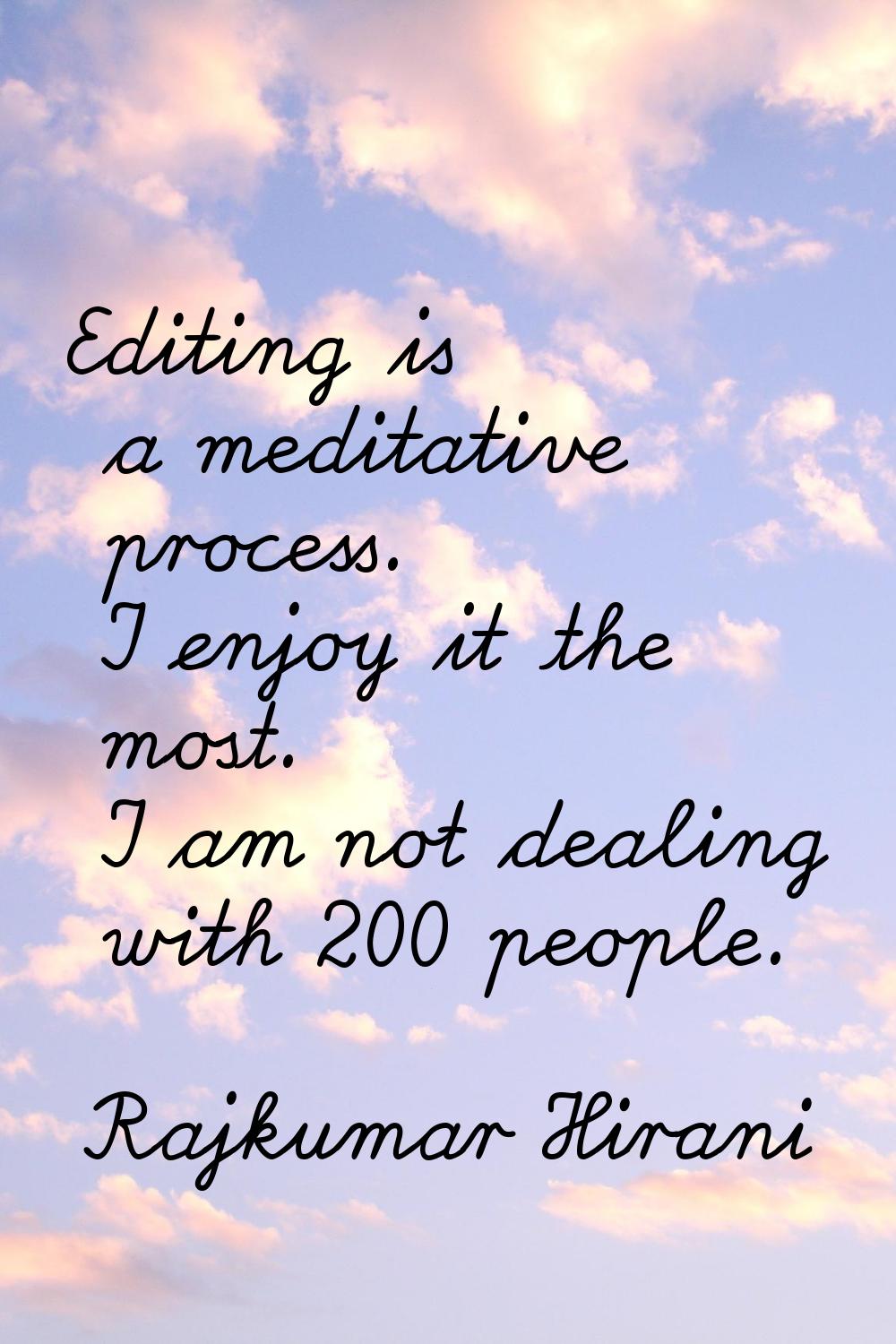 Editing is a meditative process. I enjoy it the most. I am not dealing with 200 people.