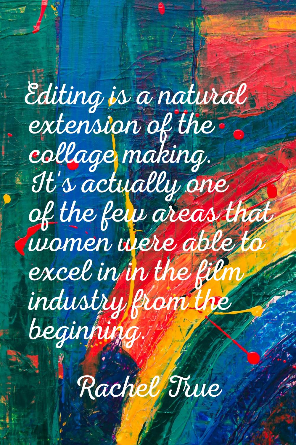 Editing is a natural extension of the collage making. It's actually one of the few areas that women