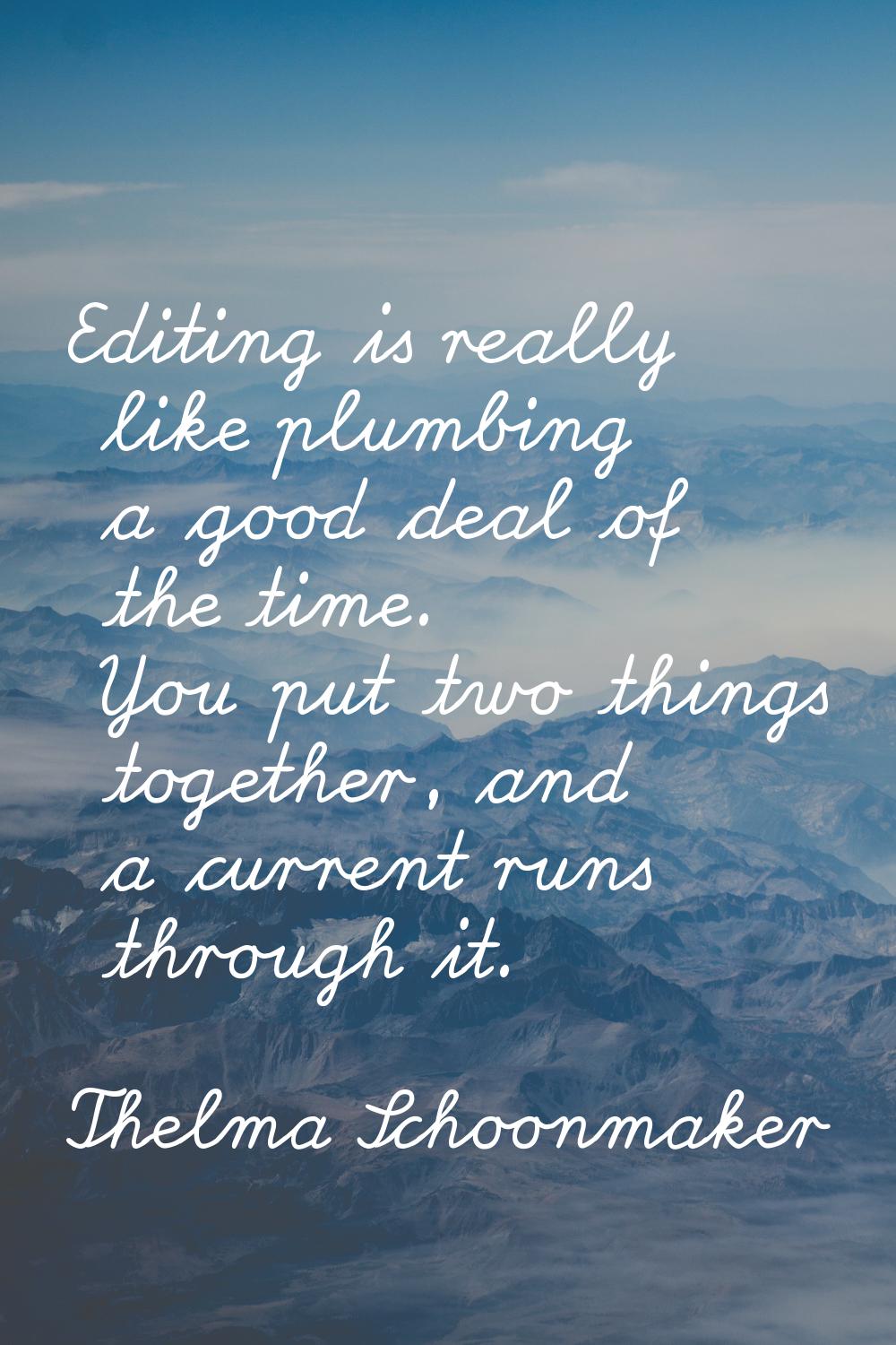 Editing is really like plumbing a good deal of the time. You put two things together, and a current