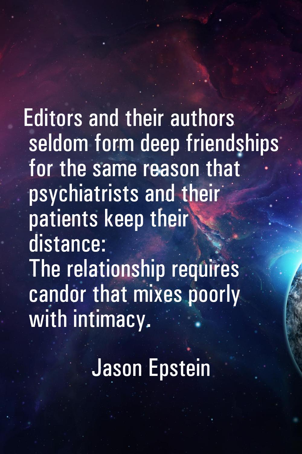 Editors and their authors seldom form deep friendships for the same reason that psychiatrists and t