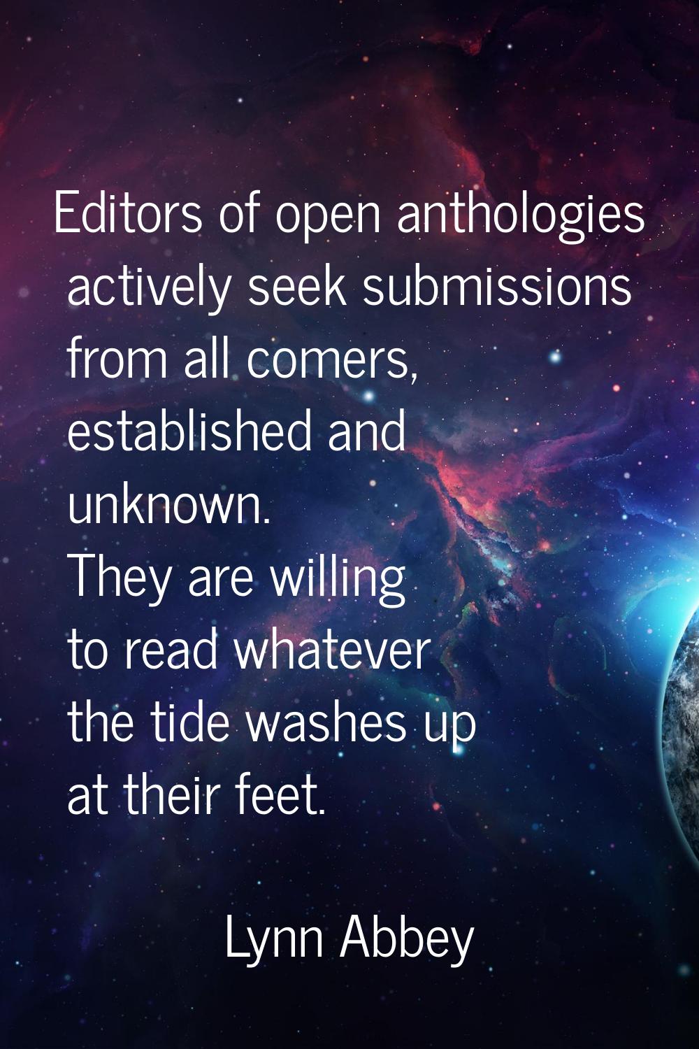 Editors of open anthologies actively seek submissions from all comers, established and unknown. The