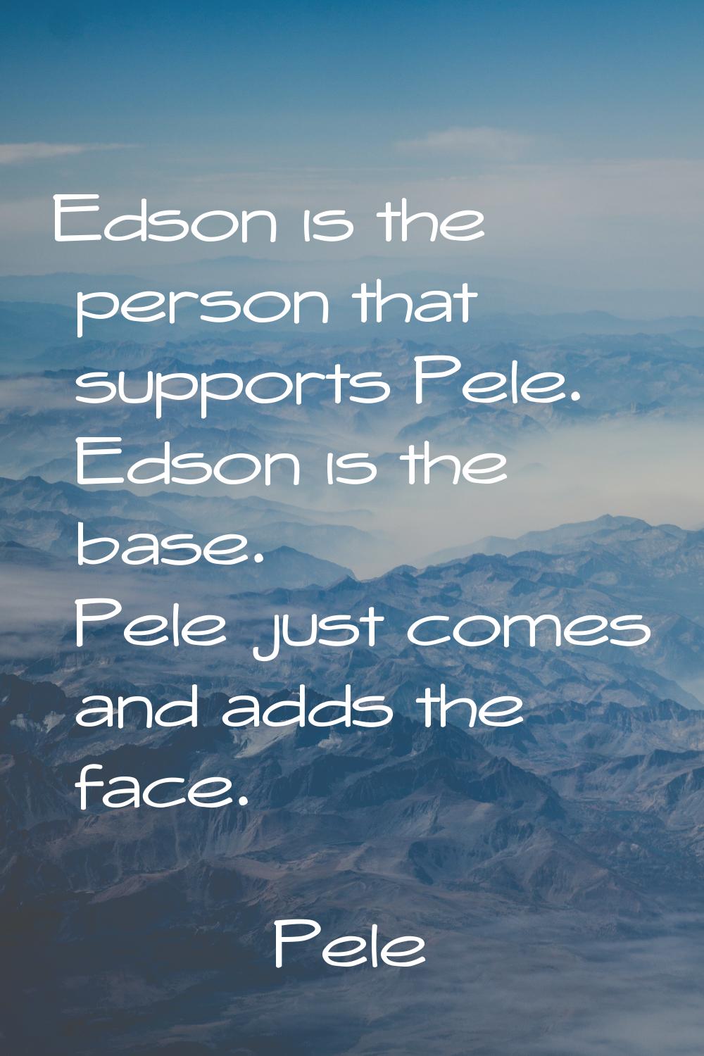 Edson is the person that supports Pele. Edson is the base. Pele just comes and adds the face.