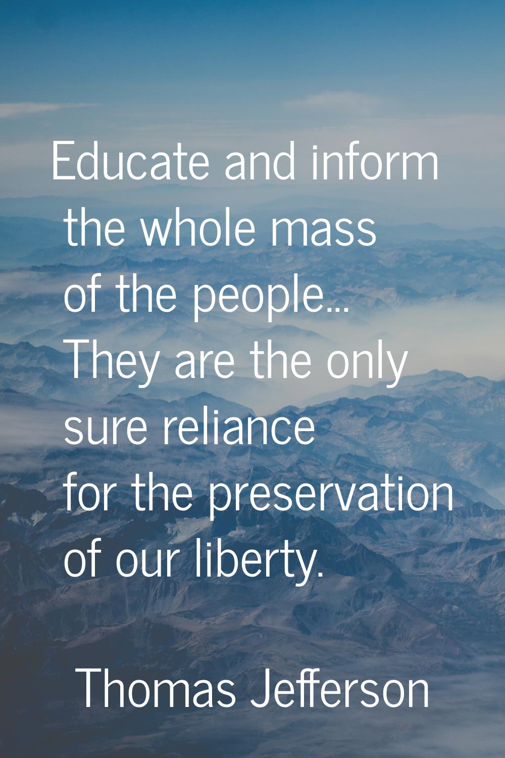 Educate and inform the whole mass of the people... They are the only sure reliance for the preserva