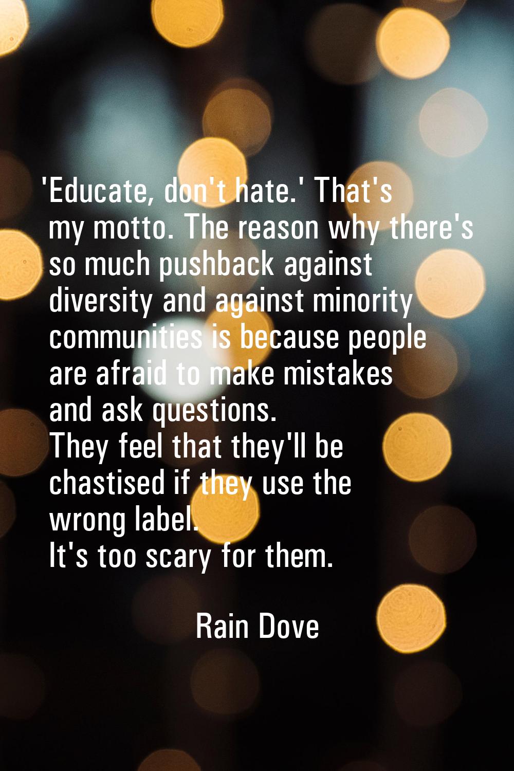 'Educate, don't hate.' That's my motto. The reason why there's so much pushback against diversity a