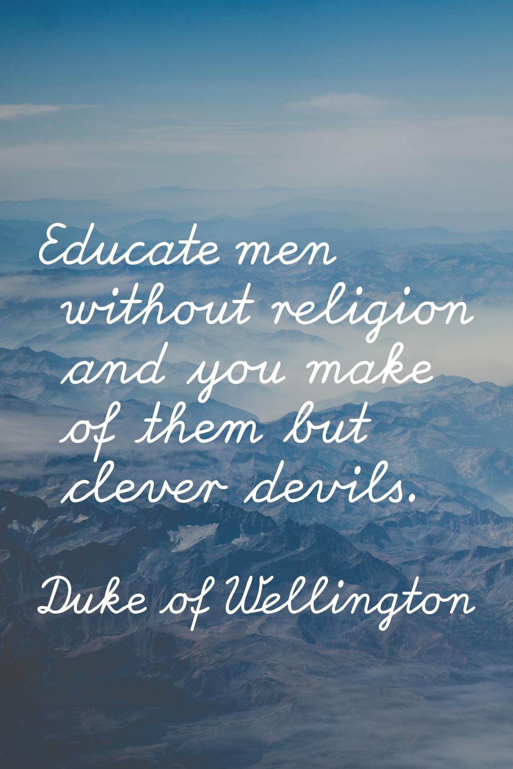 Educate men without religion and you make of them but clever devils.