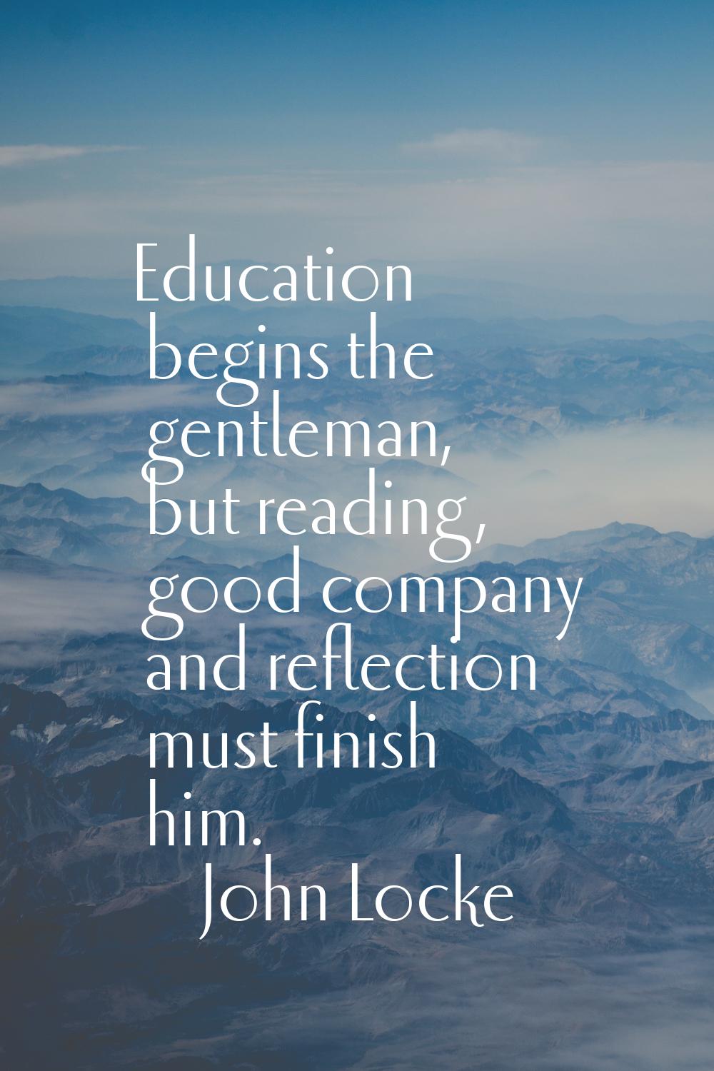 Education begins the gentleman, but reading, good company and reflection must finish him.