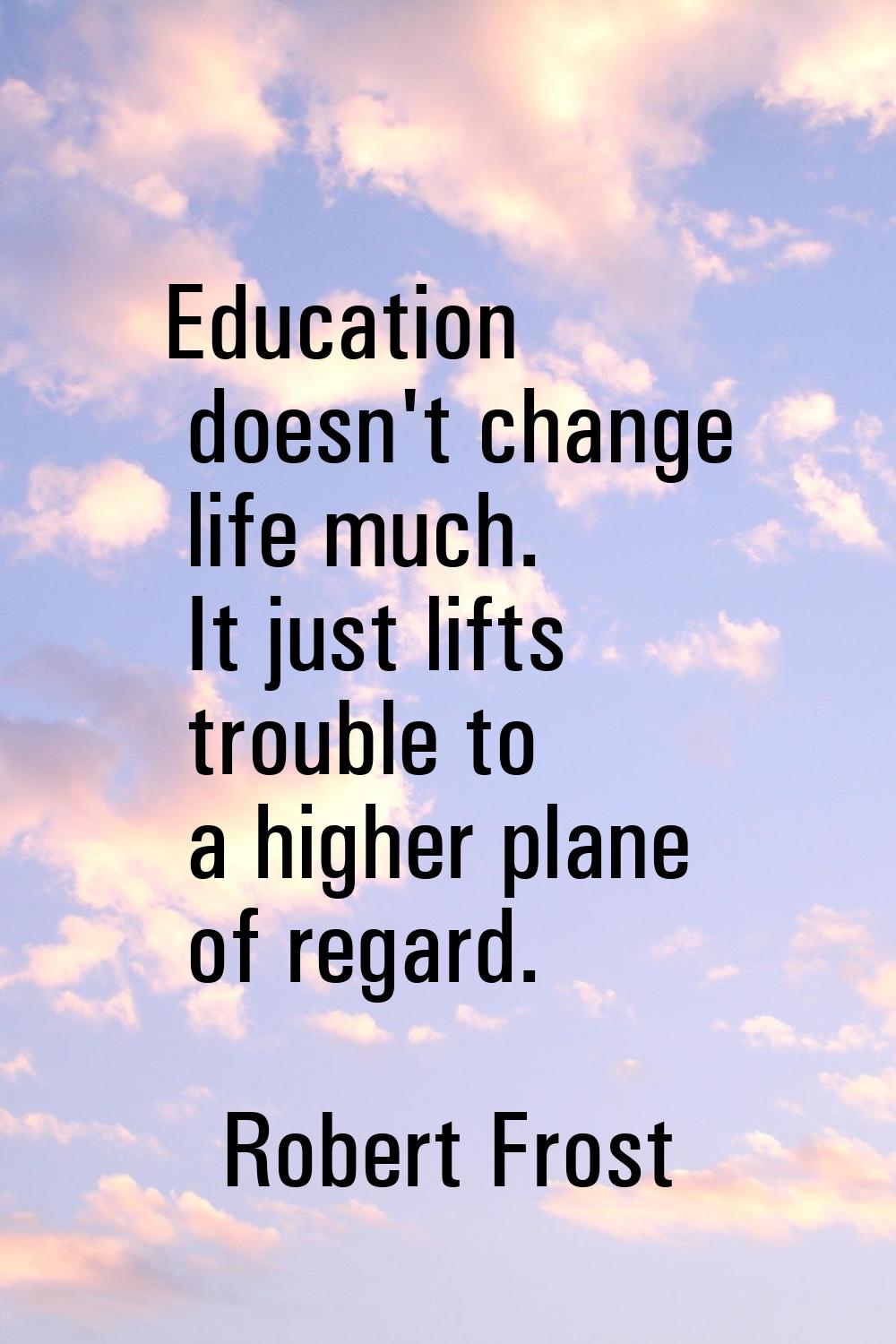 Education doesn't change life much. It just lifts trouble to a higher plane of regard.