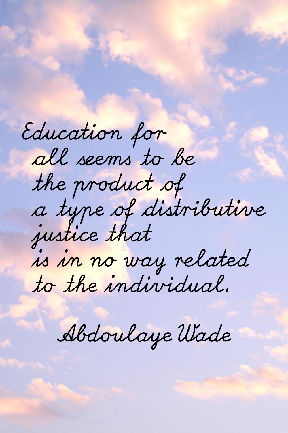 Education for all seems to be the product of a type of distributive justice that is in no way relat