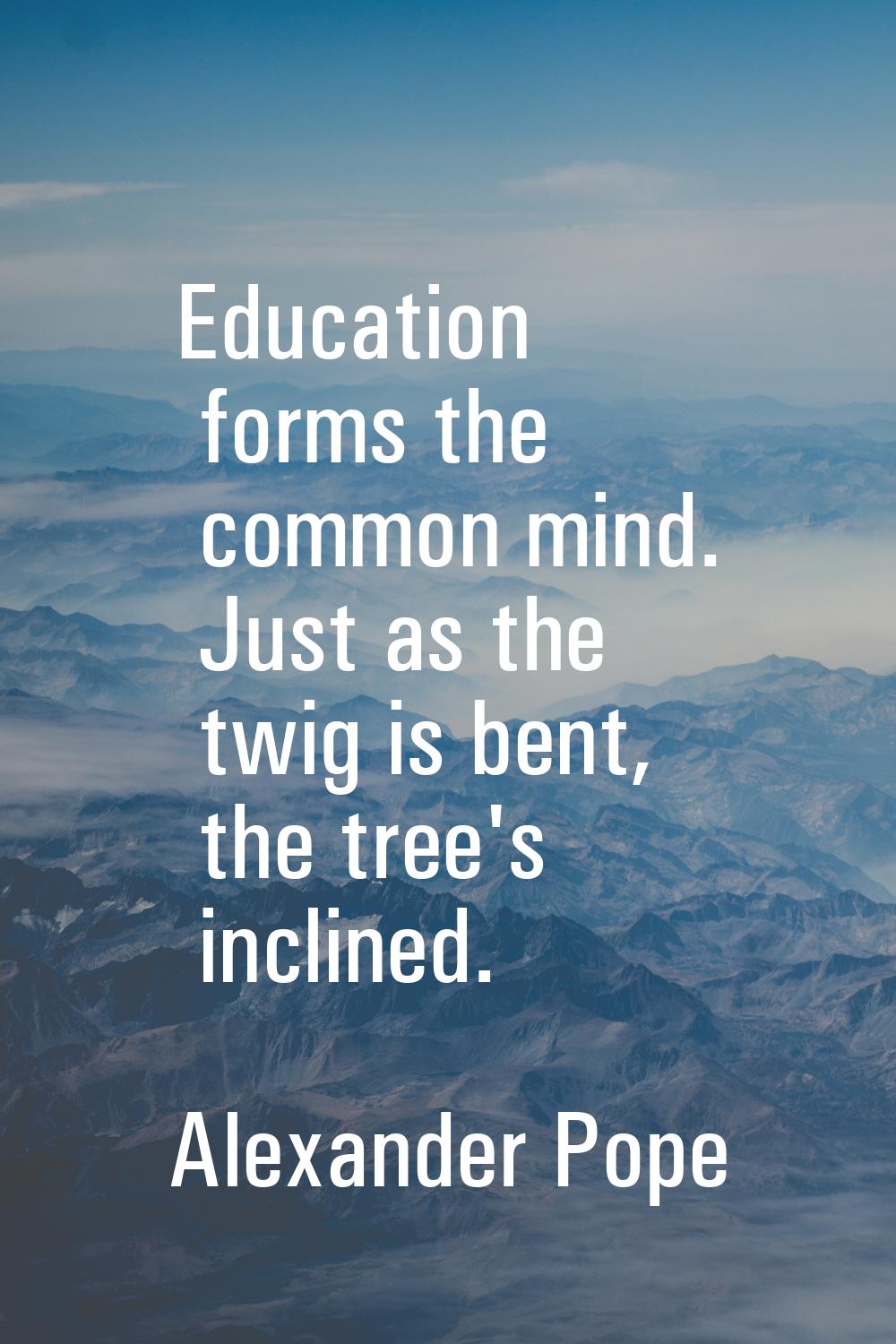 Education forms the common mind. Just as the twig is bent, the tree's inclined.