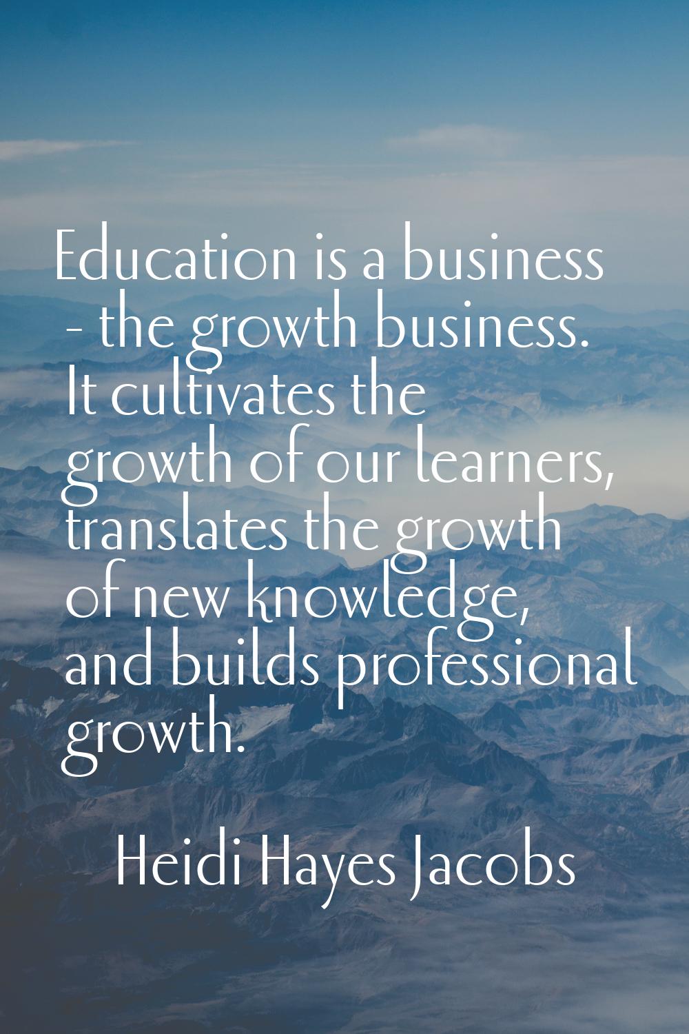 Education is a business - the growth business. It cultivates the growth of our learners, translates