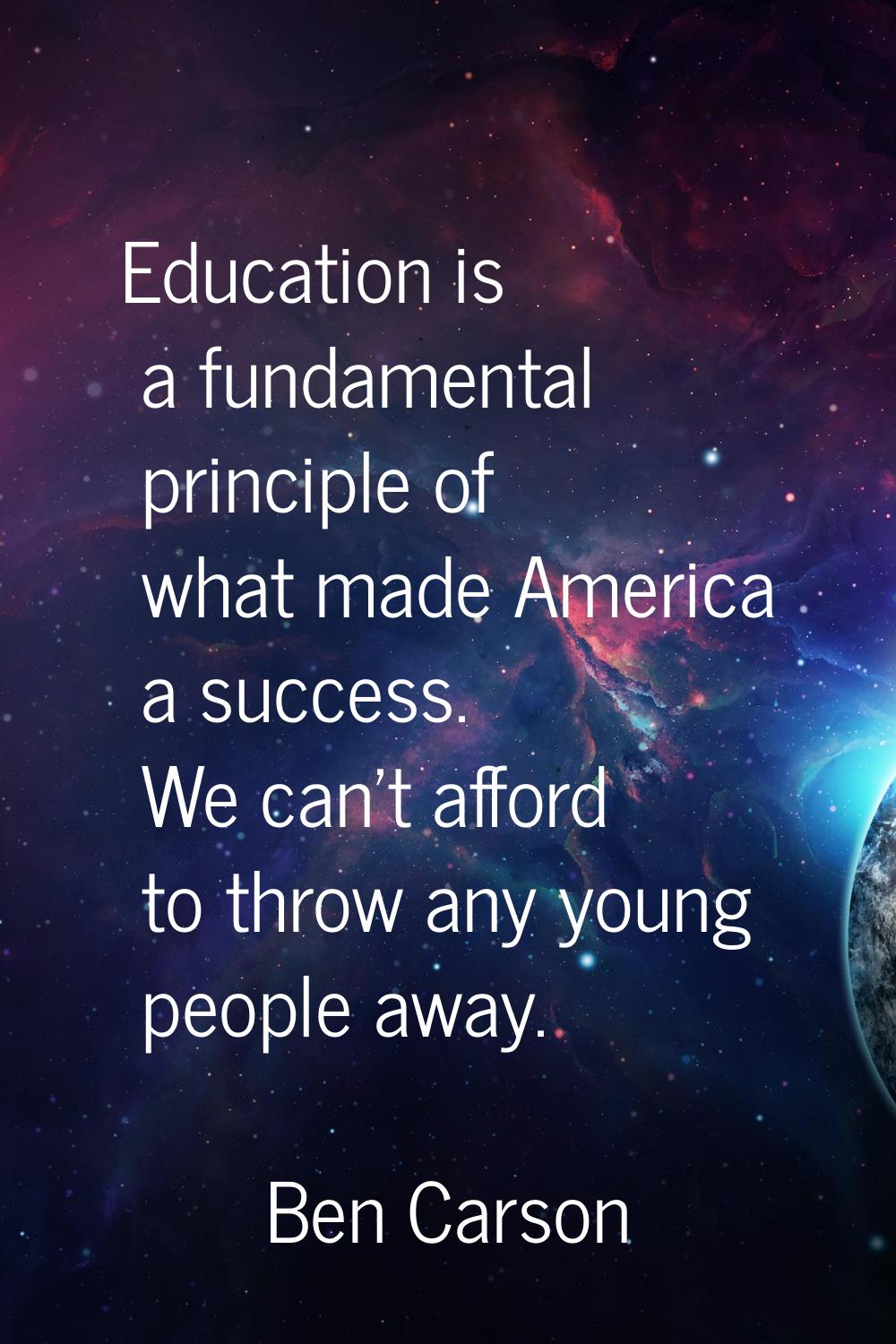 Education is a fundamental principle of what made America a success. We can't afford to throw any y