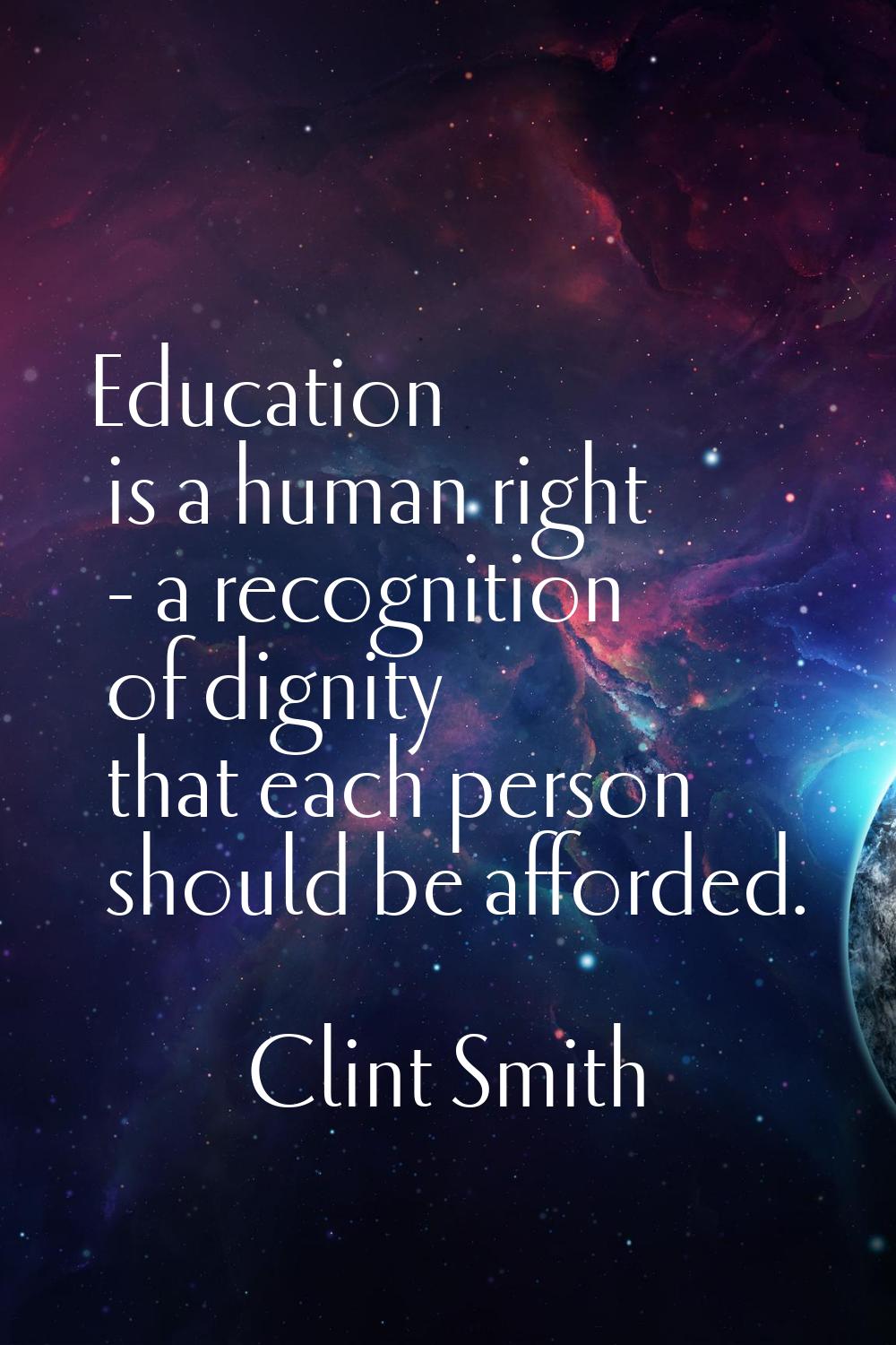 Education is a human right - a recognition of dignity that each person should be afforded.