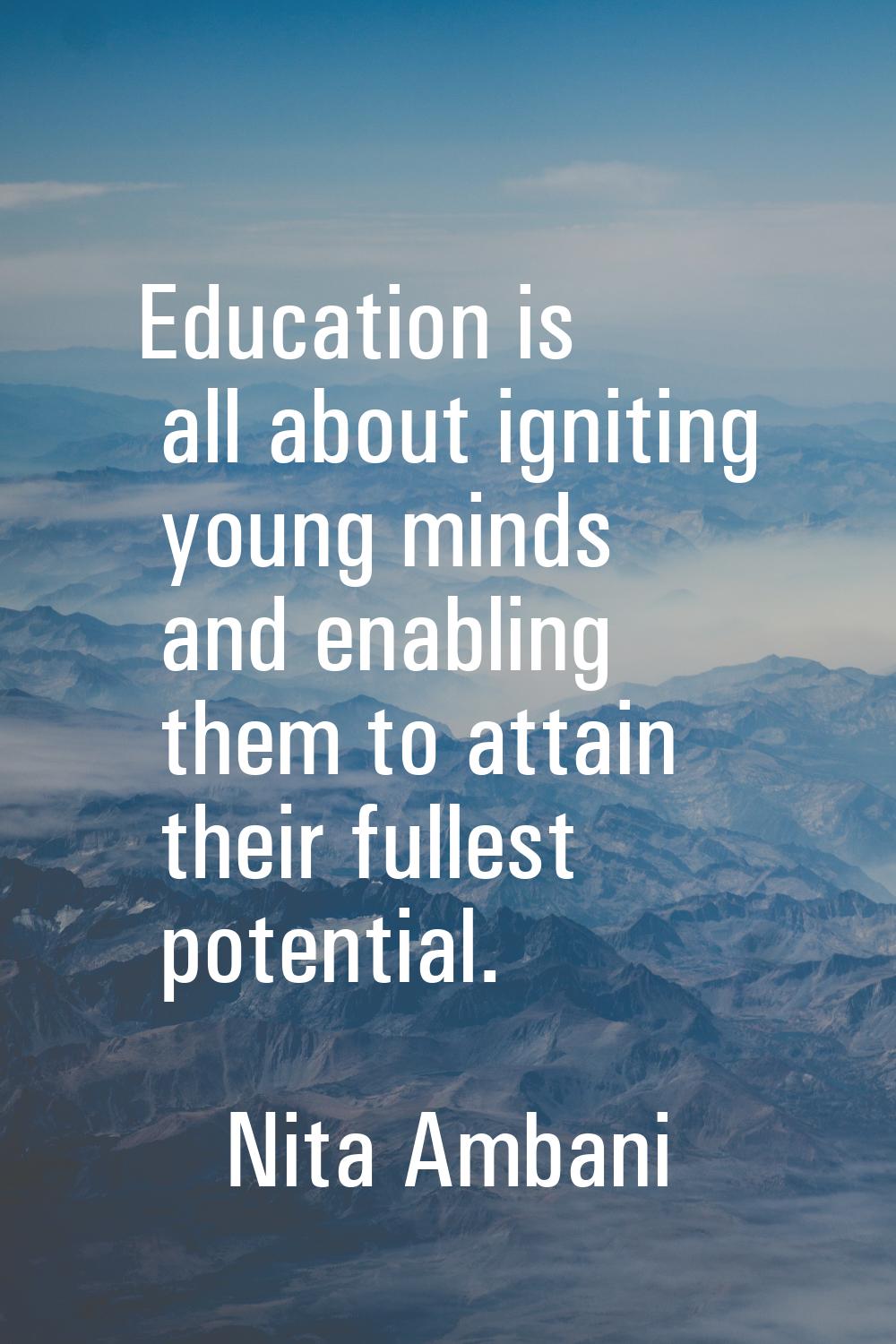 Education is all about igniting young minds and enabling them to attain their fullest potential.