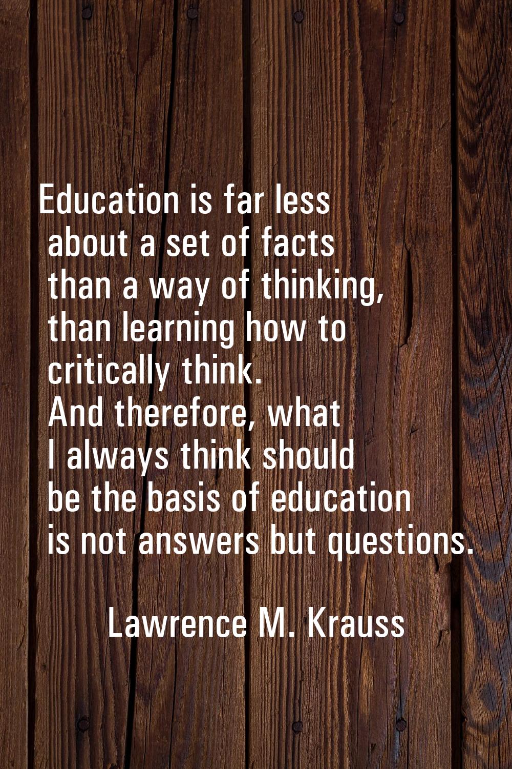 Education is far less about a set of facts than a way of thinking, than learning how to critically 