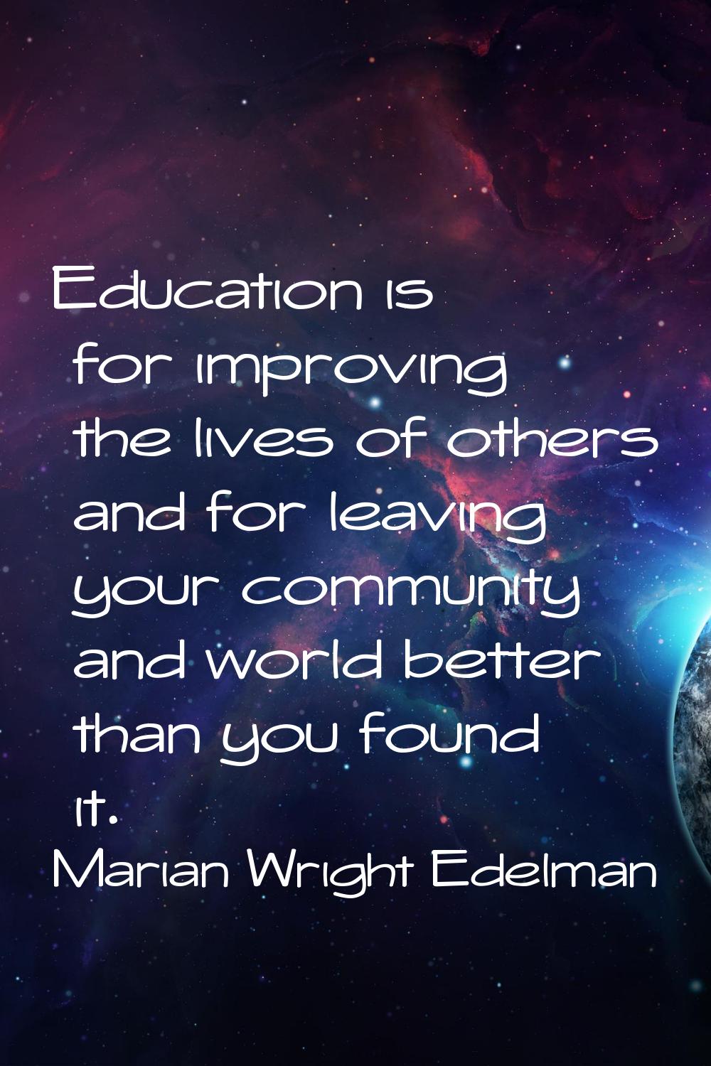 Education is for improving the lives of others and for leaving your community and world better than