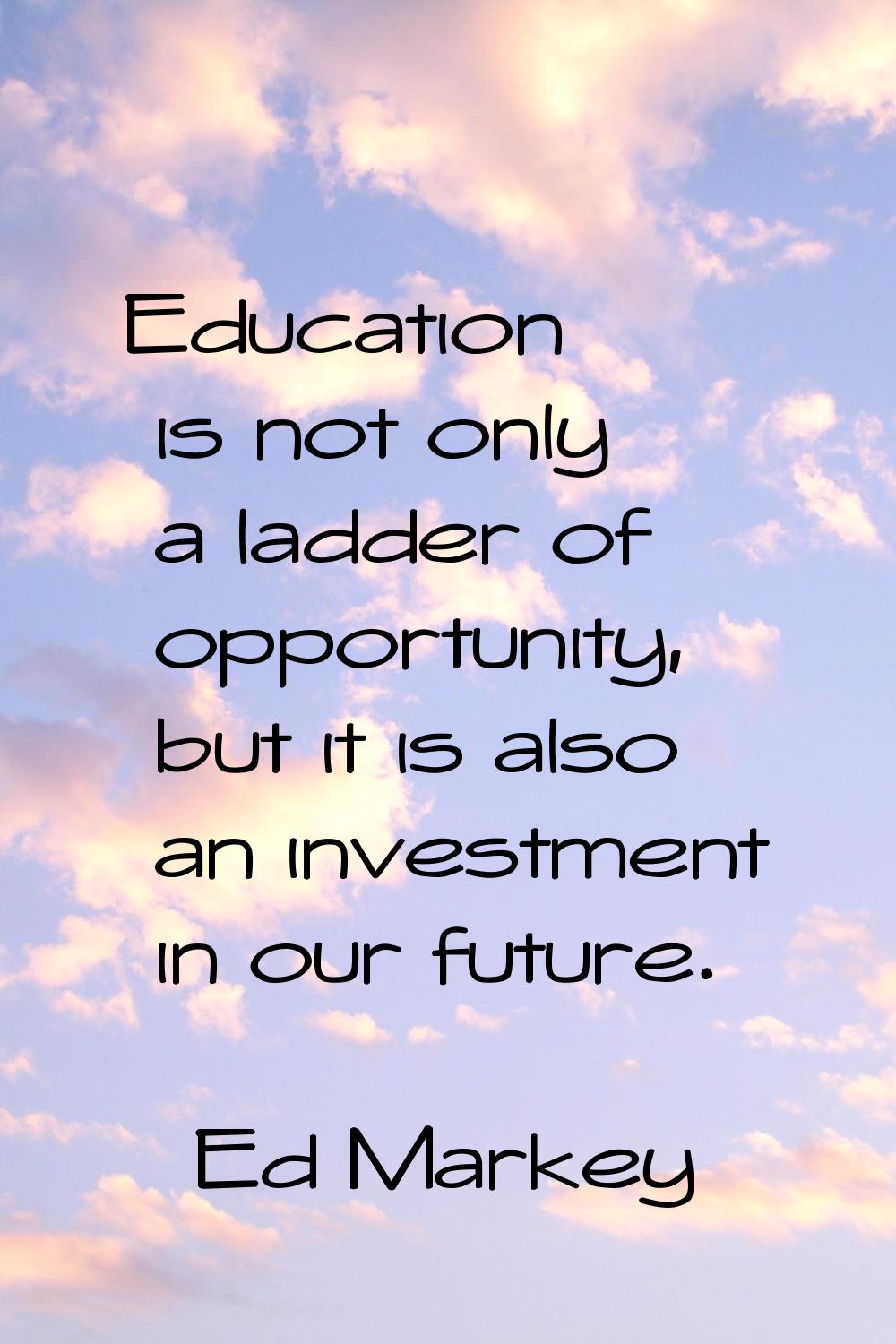 Education is not only a ladder of opportunity, but it is also an investment in our future.
