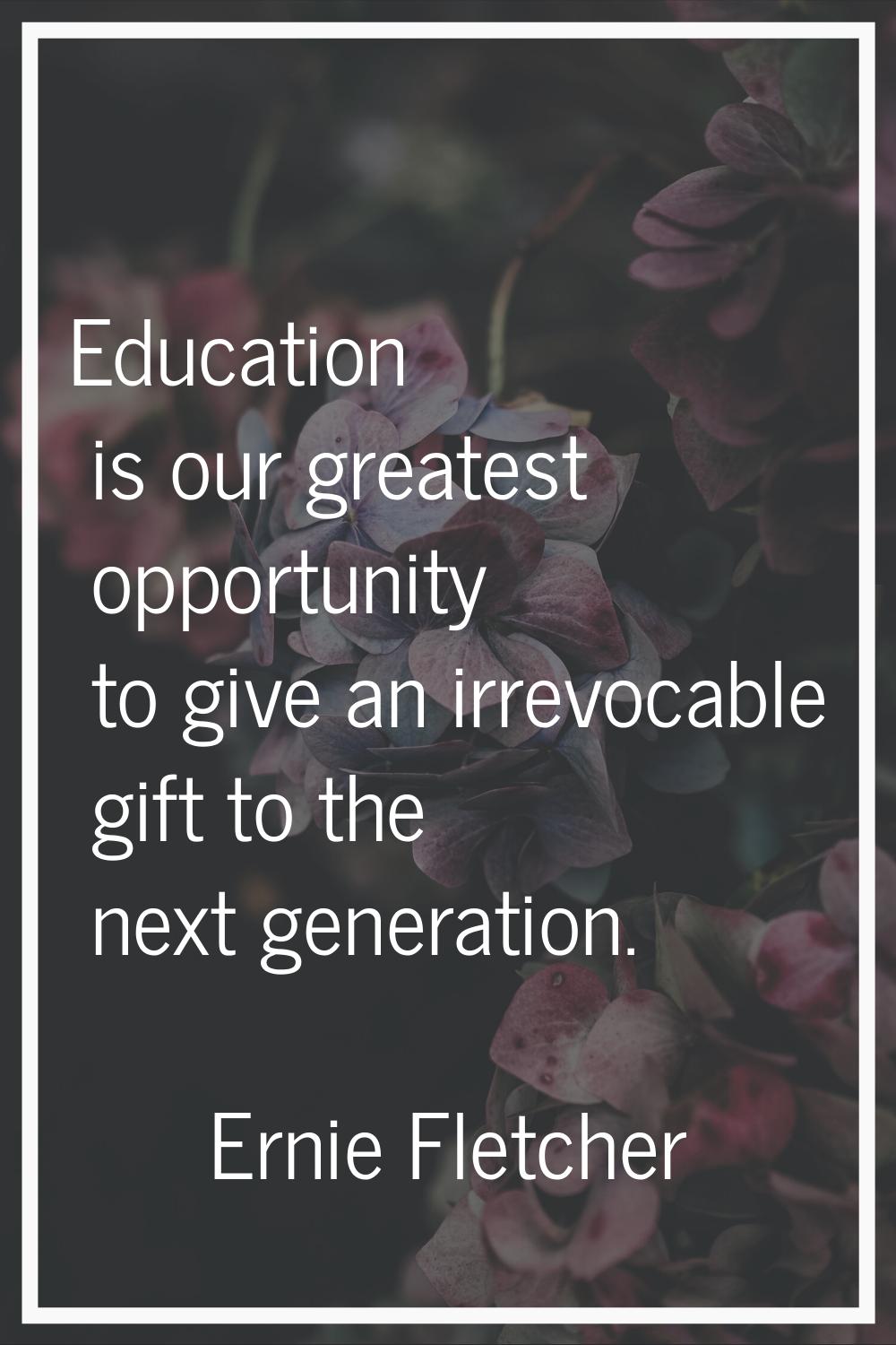 Education is our greatest opportunity to give an irrevocable gift to the next generation.