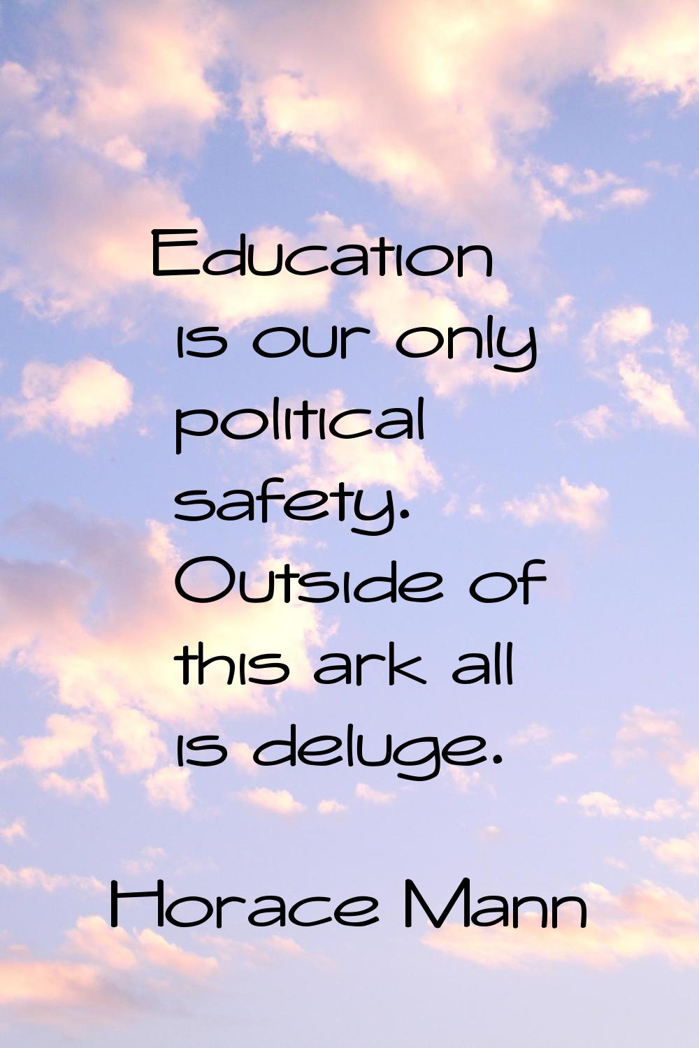 Education is our only political safety. Outside of this ark all is deluge.